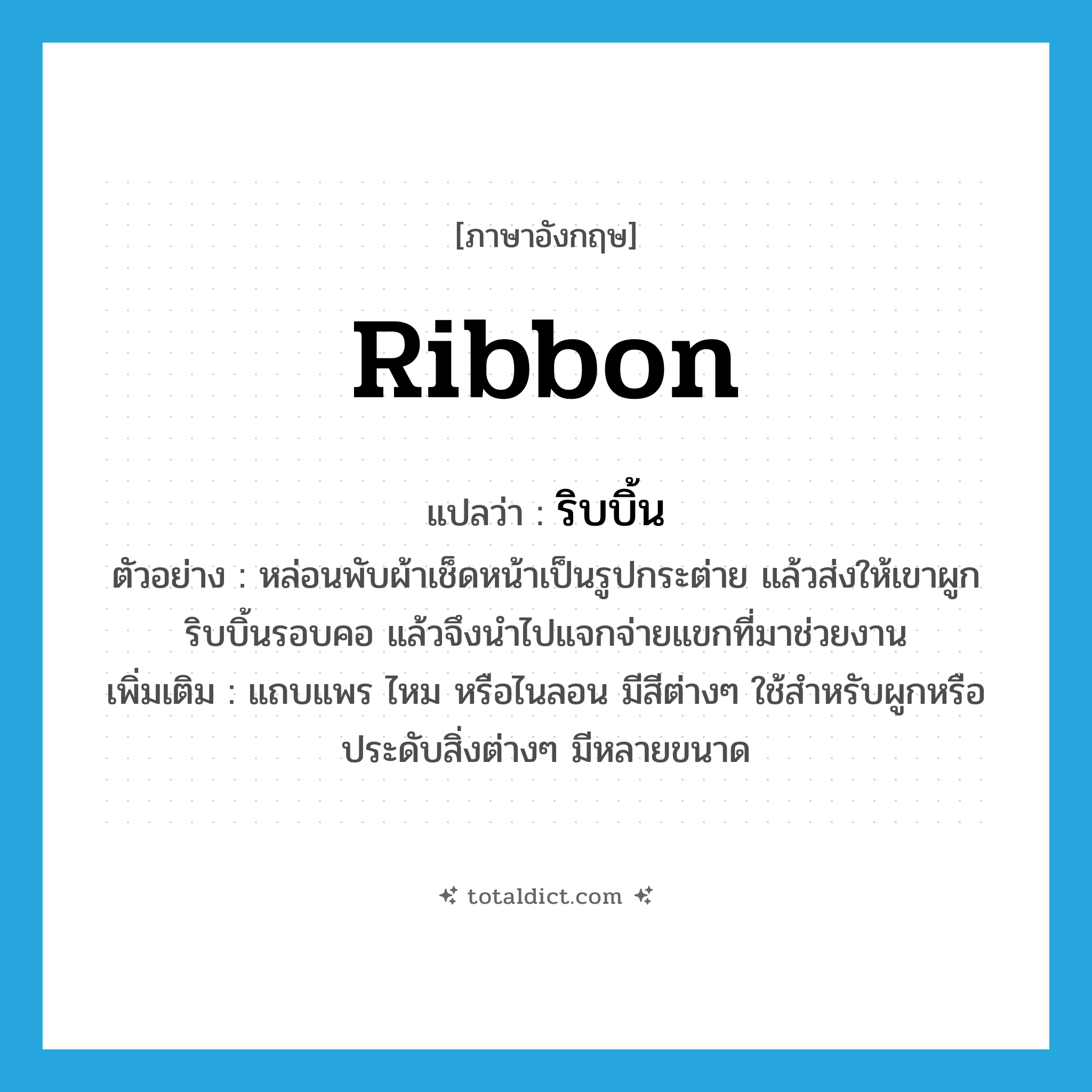ribbon แปลว่า?, คำศัพท์ภาษาอังกฤษ ribbon แปลว่า ริบบิ้น ประเภท N ตัวอย่าง หล่อนพับผ้าเช็ดหน้าเป็นรูปกระต่าย แล้วส่งให้เขาผูกริบบิ้นรอบคอ แล้วจึงนำไปแจกจ่ายแขกที่มาช่วยงาน เพิ่มเติม แถบแพร ไหม หรือไนลอน มีสีต่างๆ ใช้สำหรับผูกหรือประดับสิ่งต่างๆ มีหลายขนาด หมวด N