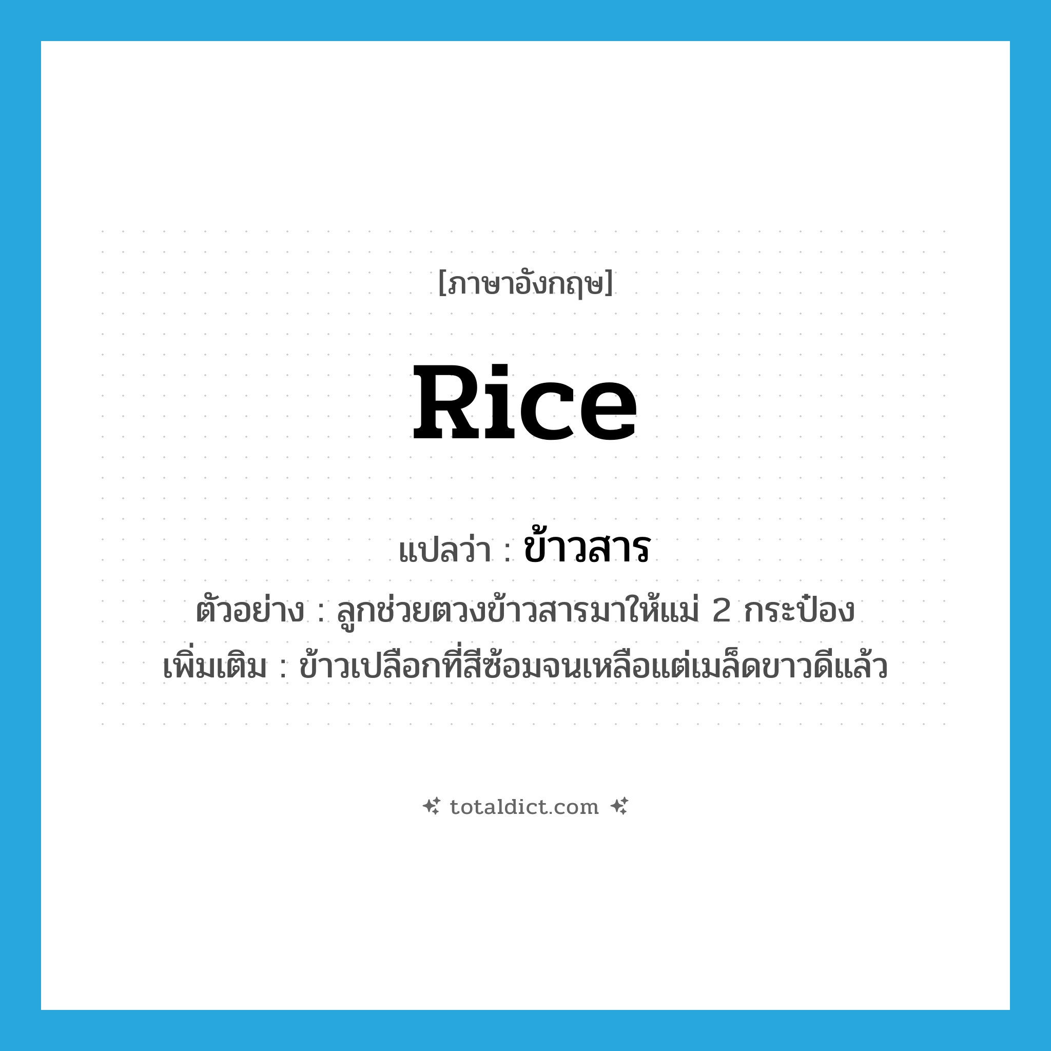 rice แปลว่า?, คำศัพท์ภาษาอังกฤษ rice แปลว่า ข้าวสาร ประเภท N ตัวอย่าง ลูกช่วยตวงข้าวสารมาให้แม่ 2 กระป๋อง เพิ่มเติม ข้าวเปลือกที่สีซ้อมจนเหลือแต่เมล็ดขาวดีแล้ว หมวด N