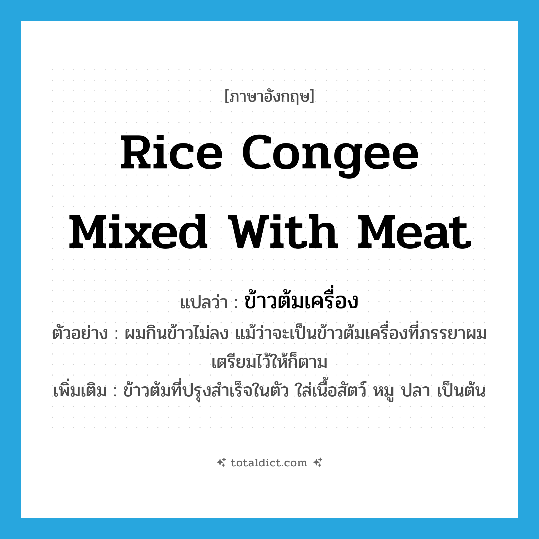 rice congee mixed with meat แปลว่า?, คำศัพท์ภาษาอังกฤษ rice congee mixed with meat แปลว่า ข้าวต้มเครื่อง ประเภท N ตัวอย่าง ผมกินข้าวไม่ลง แม้ว่าจะเป็นข้าวต้มเครื่องที่ภรรยาผมเตรียมไว้ให้ก็ตาม เพิ่มเติม ข้าวต้มที่ปรุงสำเร็จในตัว ใส่เนื้อสัตว์ หมู ปลา เป็นต้น หมวด N