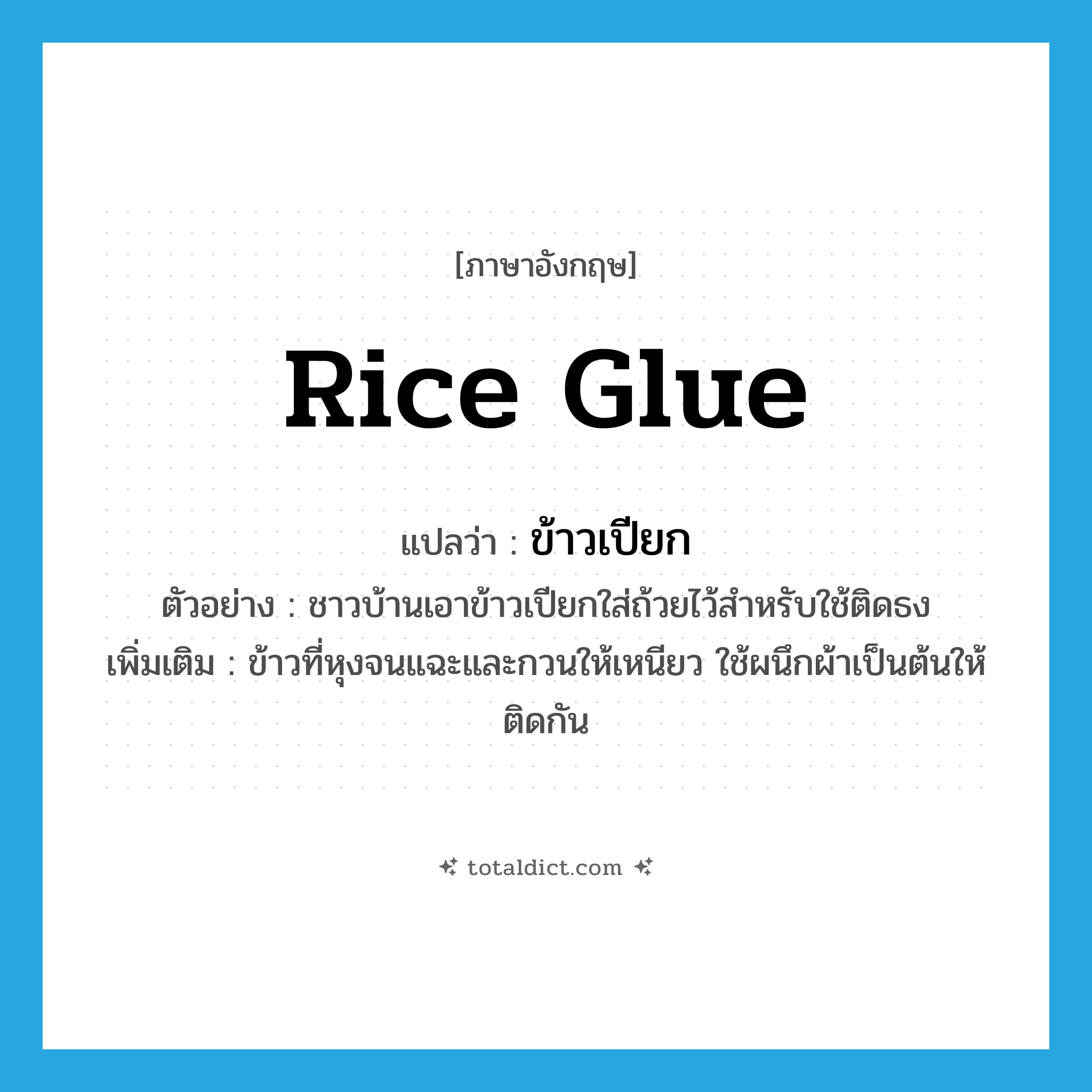 rice glue แปลว่า?, คำศัพท์ภาษาอังกฤษ rice glue แปลว่า ข้าวเปียก ประเภท N ตัวอย่าง ชาวบ้านเอาข้าวเปียกใส่ถ้วยไว้สำหรับใช้ติดธง เพิ่มเติม ข้าวที่หุงจนแฉะและกวนให้เหนียว ใช้ผนึกผ้าเป็นต้นให้ติดกัน หมวด N