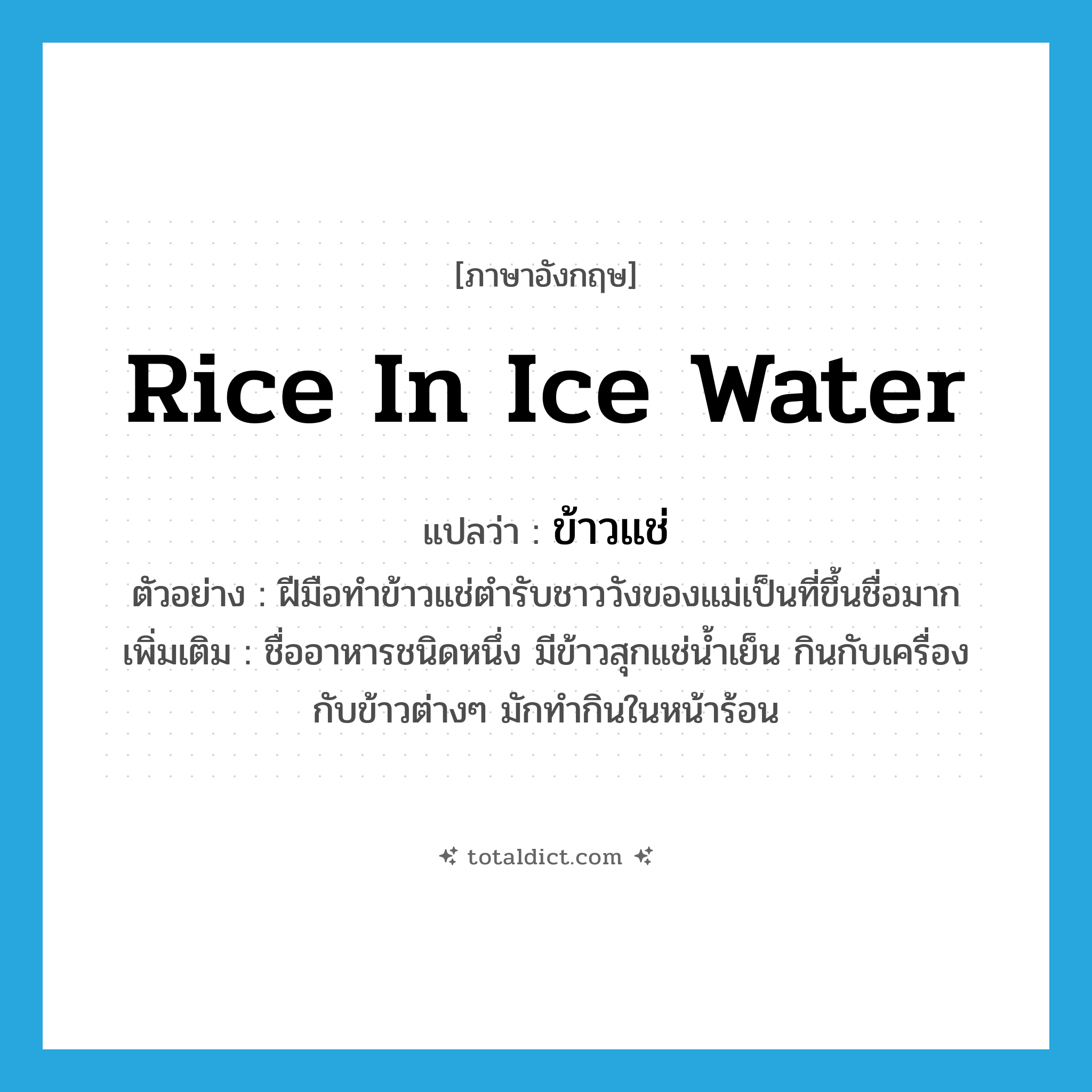 rice in ice water แปลว่า?, คำศัพท์ภาษาอังกฤษ rice in ice water แปลว่า ข้าวแช่ ประเภท N ตัวอย่าง ฝีมือทำข้าวแช่ตำรับชาววังของแม่เป็นที่ขึ้นชื่อมาก เพิ่มเติม ชื่ออาหารชนิดหนึ่ง มีข้าวสุกแช่น้ำเย็น กินกับเครื่องกับข้าวต่างๆ มักทำกินในหน้าร้อน หมวด N