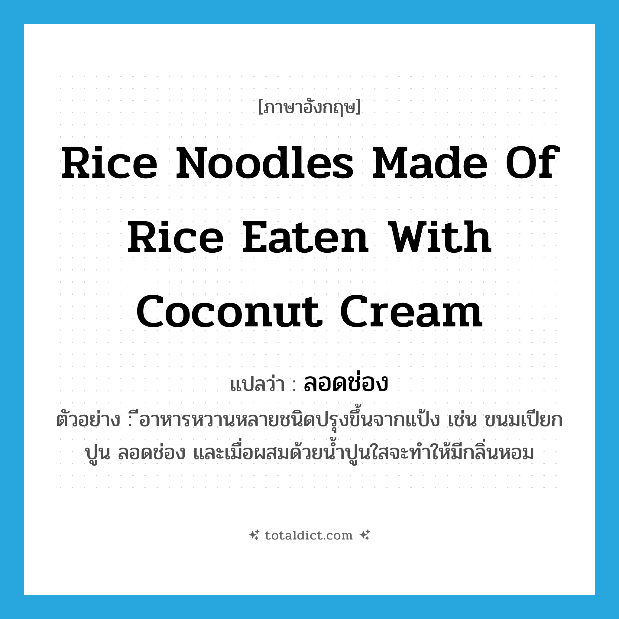 rice noodles made of rice eaten with coconut cream แปลว่า?, คำศัพท์ภาษาอังกฤษ rice noodles made of rice eaten with coconut cream แปลว่า ลอดช่อง ประเภท N ตัวอย่าง ีอาหารหวานหลายชนิดปรุงขึ้นจากแป้ง เช่น ขนมเปียกปูน ลอดช่อง และเมื่อผสมด้วยน้ำปูนใสจะทำให้มีกลิ่นหอม หมวด N