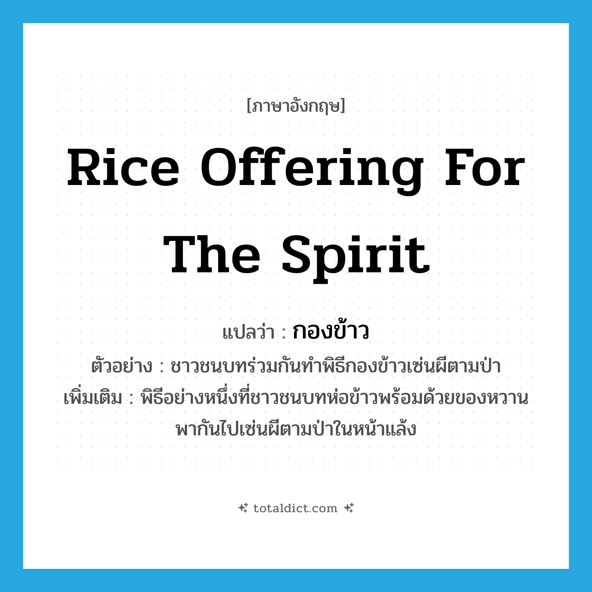 rice offering for the spirit แปลว่า?, คำศัพท์ภาษาอังกฤษ rice offering for the spirit แปลว่า กองข้าว ประเภท N ตัวอย่าง ชาวชนบทร่วมกันทำพิธีกองข้าวเซ่นผีตามป่า เพิ่มเติม พิธีอย่างหนึ่งที่ชาวชนบทห่อข้าวพร้อมด้วยของหวาน พากันไปเซ่นผีตามป่าในหน้าแล้ง หมวด N