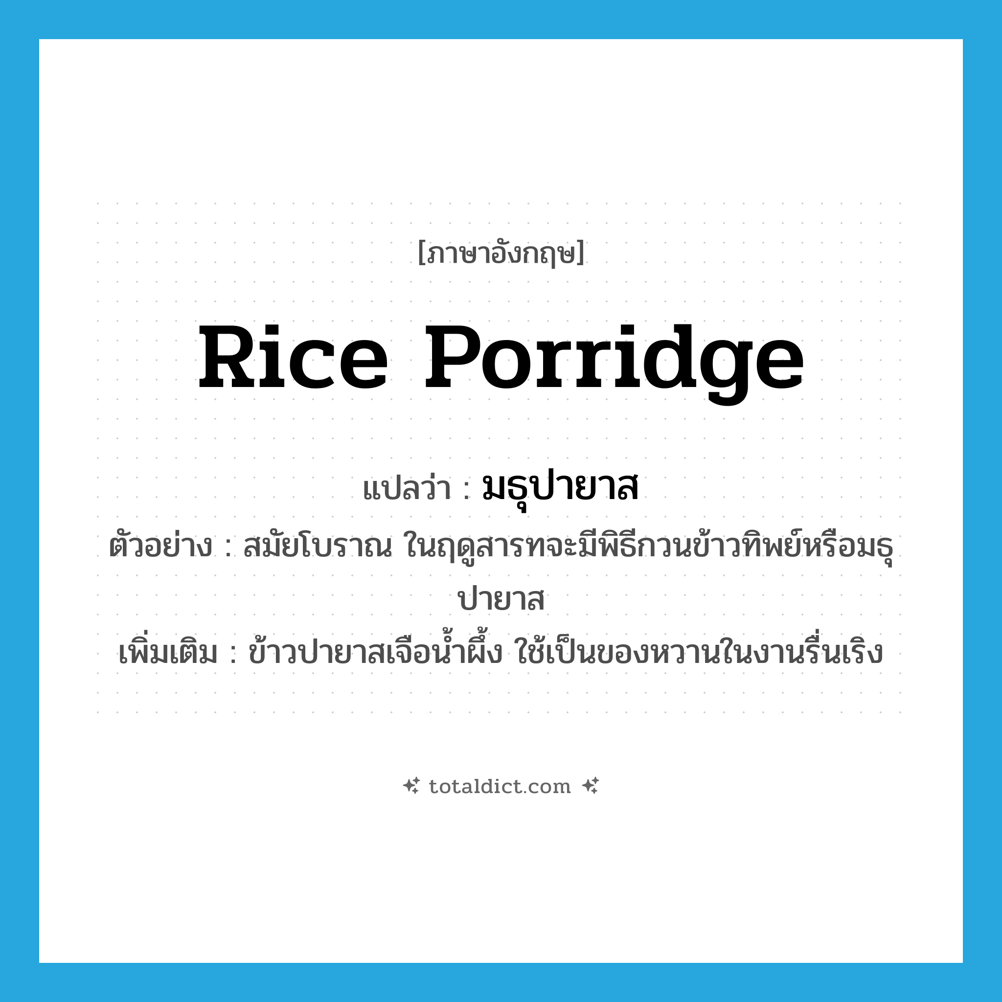 rice porridge แปลว่า?, คำศัพท์ภาษาอังกฤษ rice porridge แปลว่า มธุปายาส ประเภท N ตัวอย่าง สมัยโบราณ ในฤดูสารทจะมีพิธีกวนข้าวทิพย์หรือมธุปายาส เพิ่มเติม ข้าวปายาสเจือน้ำผึ้ง ใช้เป็นของหวานในงานรื่นเริง หมวด N