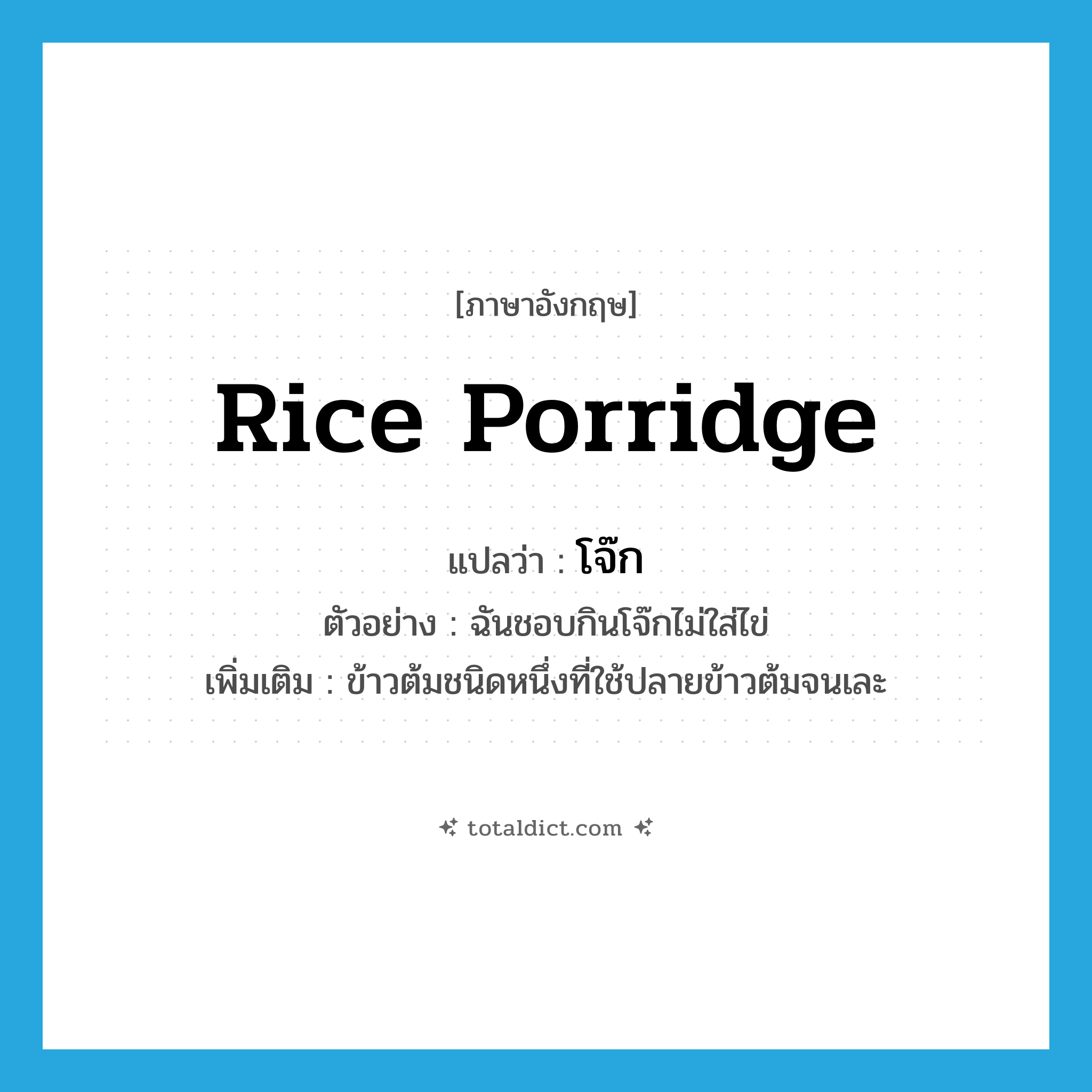 โจ๊ก ภาษาอังกฤษ?, คำศัพท์ภาษาอังกฤษ โจ๊ก แปลว่า rice porridge ประเภท N ตัวอย่าง ฉันชอบกินโจ๊กไม่ใส่ไข่ เพิ่มเติม ข้าวต้มชนิดหนึ่งที่ใช้ปลายข้าวต้มจนเละ หมวด N