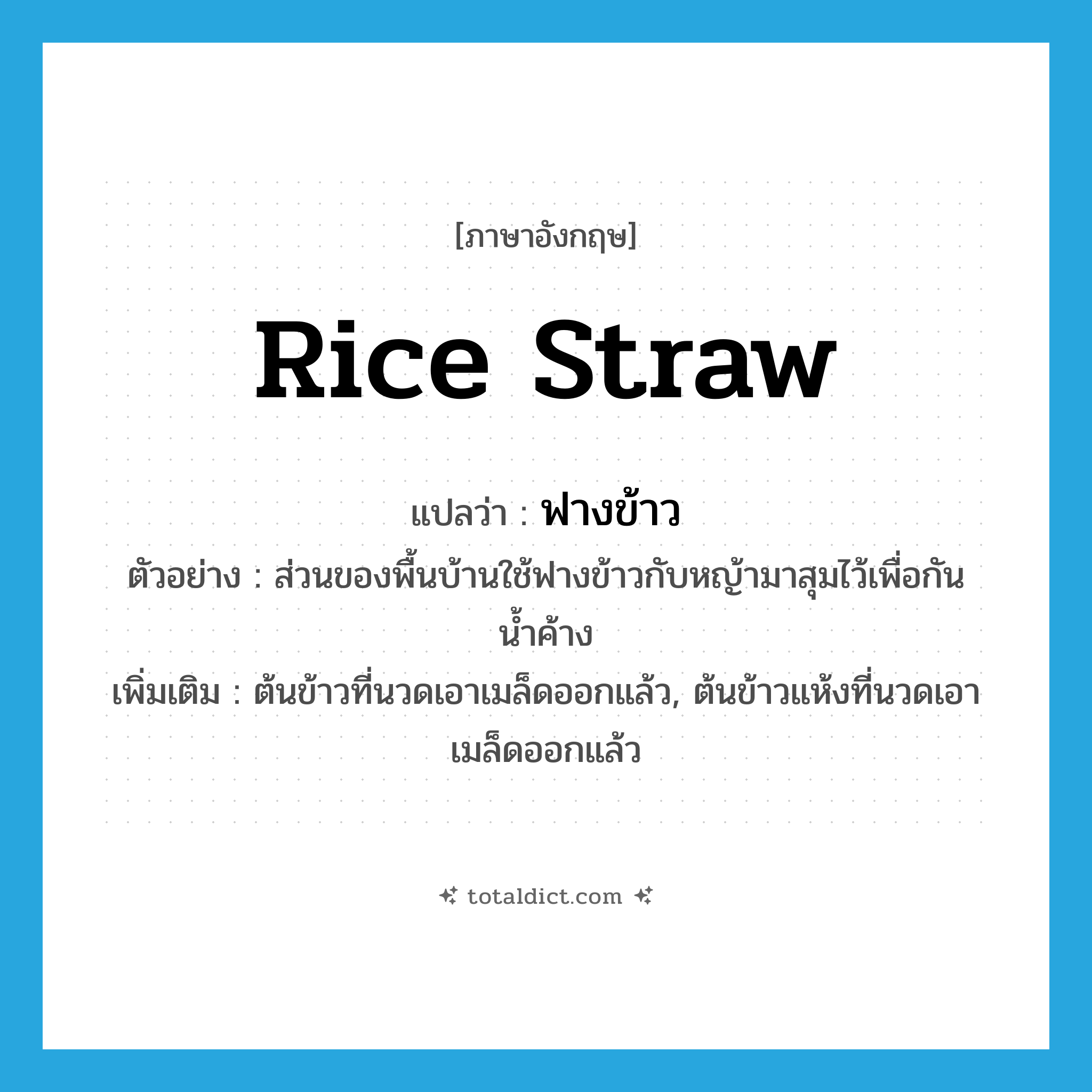 rice straw แปลว่า?, คำศัพท์ภาษาอังกฤษ rice straw แปลว่า ฟางข้าว ประเภท N ตัวอย่าง ส่วนของพื้นบ้านใช้ฟางข้าวกับหญ้ามาสุมไว้เพื่อกันน้ำค้าง เพิ่มเติม ต้นข้าวที่นวดเอาเมล็ดออกแล้ว, ต้นข้าวแห้งที่นวดเอาเมล็ดออกแล้ว หมวด N