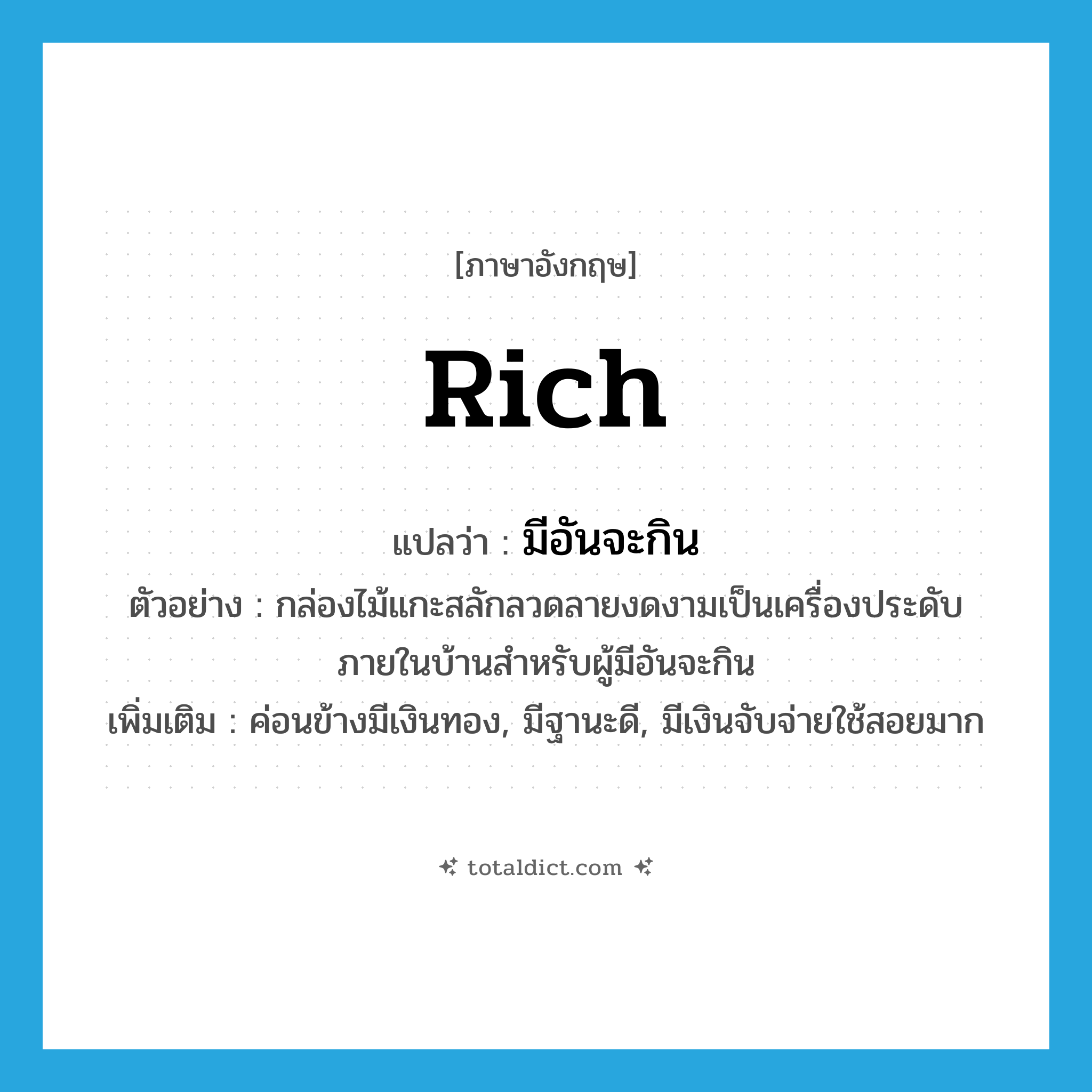 rich แปลว่า?, คำศัพท์ภาษาอังกฤษ rich แปลว่า มีอันจะกิน ประเภท ADJ ตัวอย่าง กล่องไม้แกะสลักลวดลายงดงามเป็นเครื่องประดับภายในบ้านสำหรับผู้มีอันจะกิน เพิ่มเติม ค่อนข้างมีเงินทอง, มีฐานะดี, มีเงินจับจ่ายใช้สอยมาก หมวด ADJ