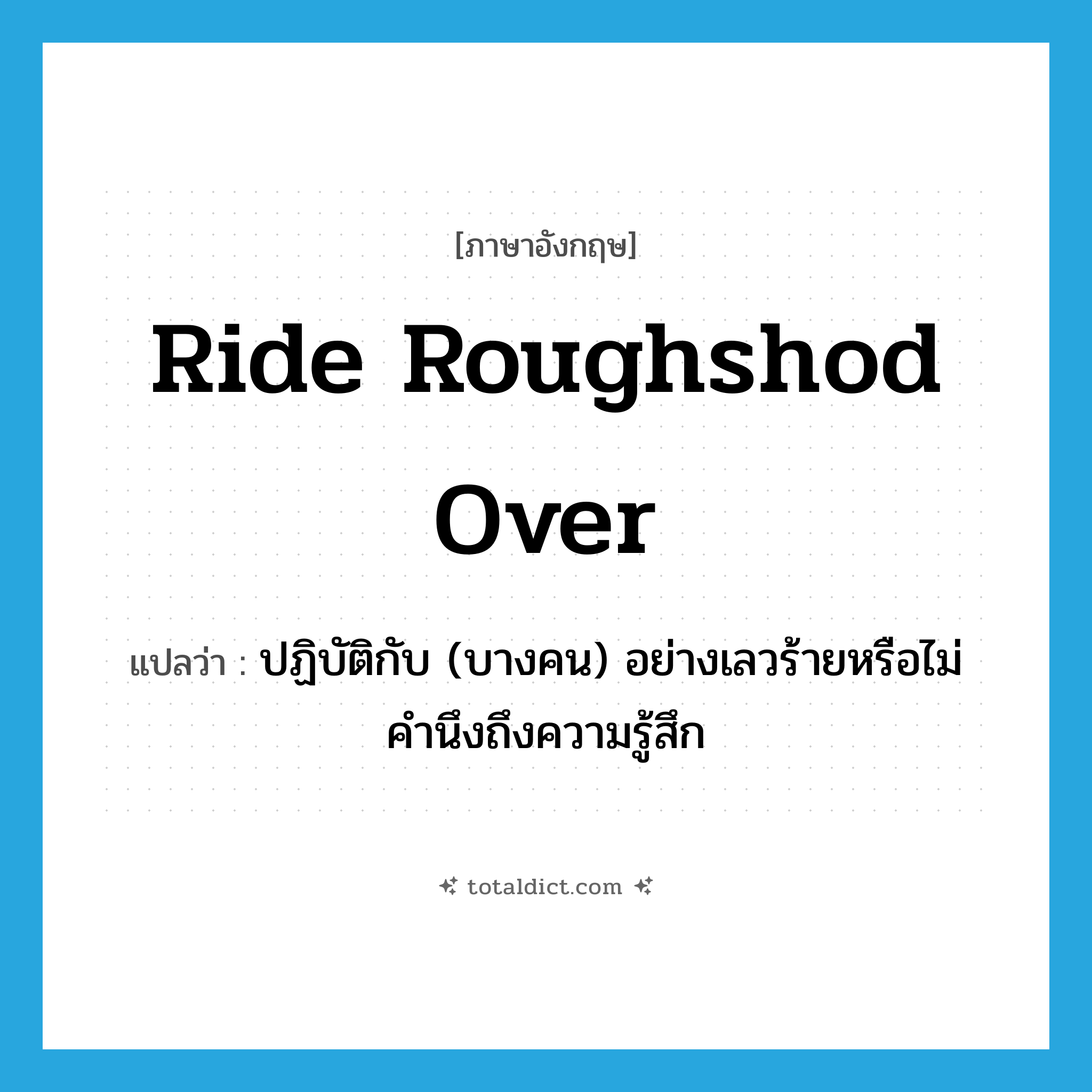 ride roughshod over แปลว่า?, คำศัพท์ภาษาอังกฤษ ride roughshod over แปลว่า ปฏิบัติกับ (บางคน) อย่างเลวร้ายหรือไม่คำนึงถึงความรู้สึก ประเภท IDM หมวด IDM