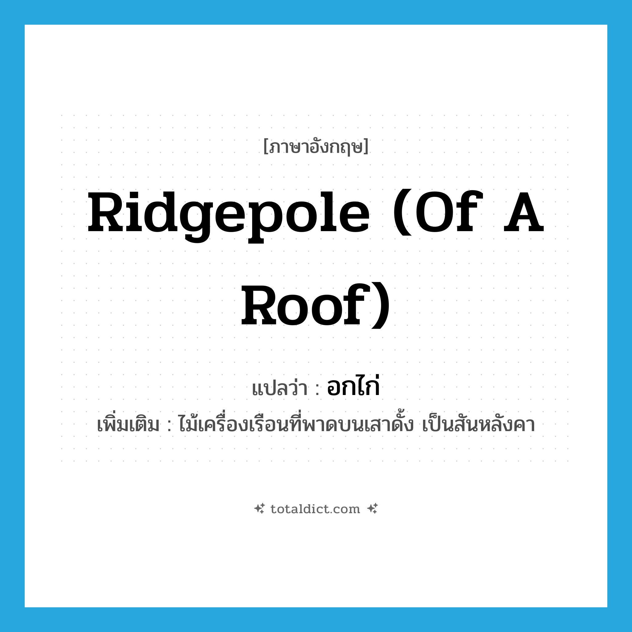 ridgepole (of a roof) แปลว่า?, คำศัพท์ภาษาอังกฤษ ridgepole (of a roof) แปลว่า อกไก่ ประเภท N เพิ่มเติม ไม้เครื่องเรือนที่พาดบนเสาดั้ง เป็นสันหลังคา หมวด N