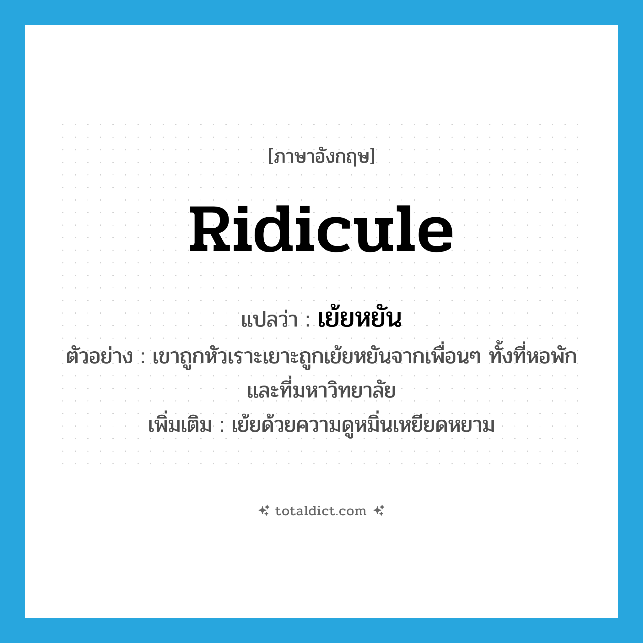 ridicule แปลว่า?, คำศัพท์ภาษาอังกฤษ ridicule แปลว่า เย้ยหยัน ประเภท V ตัวอย่าง เขาถูกหัวเราะเยาะถูกเย้ยหยันจากเพื่อนๆ ทั้งที่หอพักและที่มหาวิทยาลัย เพิ่มเติม เย้ยด้วยความดูหมิ่นเหยียดหยาม หมวด V