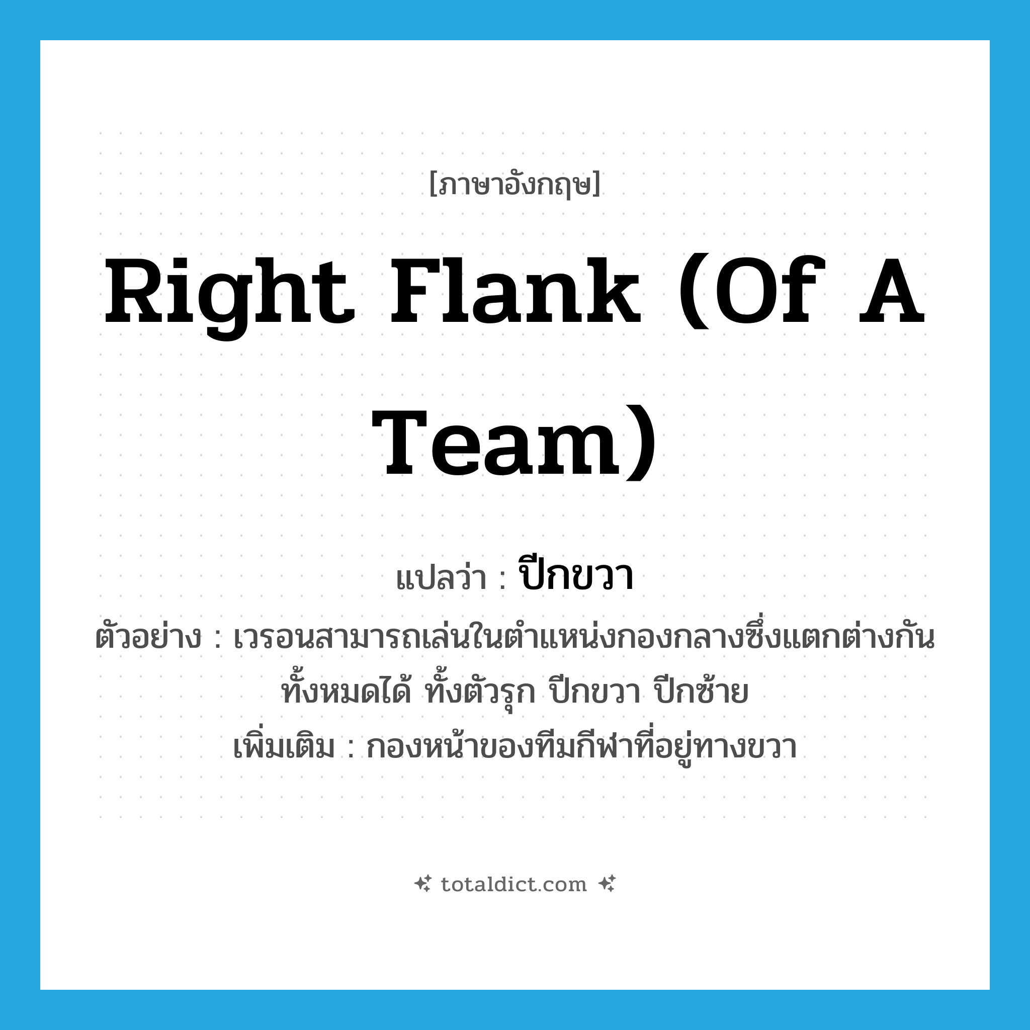 right flank (of a team) แปลว่า?, คำศัพท์ภาษาอังกฤษ right flank (of a team) แปลว่า ปีกขวา ประเภท N ตัวอย่าง เวรอนสามารถเล่นในตำแหน่งกองกลางซึ่งแตกต่างกันทั้งหมดได้ ทั้งตัวรุก ปีกขวา ปีกซ้าย เพิ่มเติม กองหน้าของทีมกีฬาที่อยู่ทางขวา หมวด N
