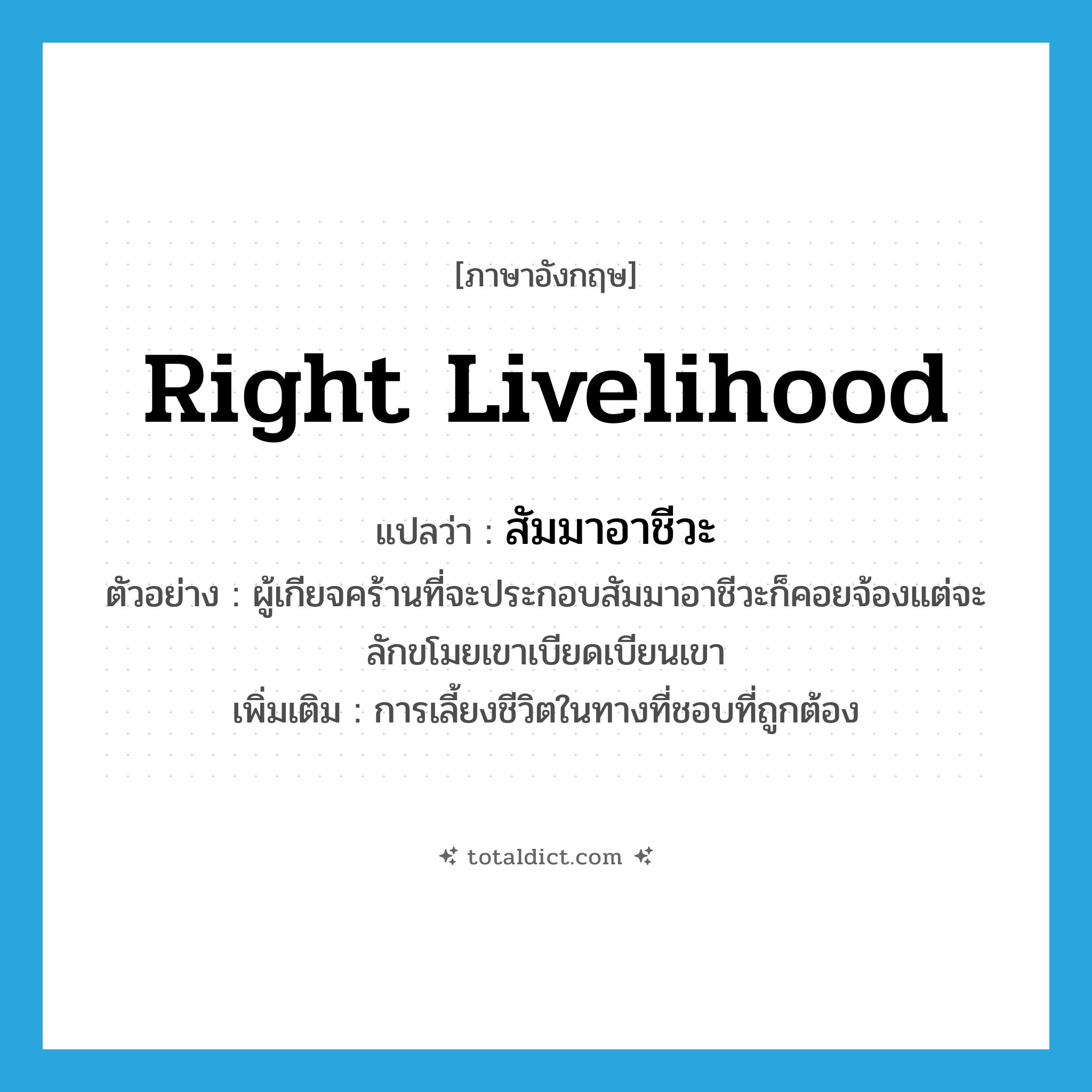 right livelihood แปลว่า?, คำศัพท์ภาษาอังกฤษ right livelihood แปลว่า สัมมาอาชีวะ ประเภท N ตัวอย่าง ผู้เกียจคร้านที่จะประกอบสัมมาอาชีวะก็คอยจ้องแต่จะลักขโมยเขาเบียดเบียนเขา เพิ่มเติม การเลี้ยงชีวิตในทางที่ชอบที่ถูกต้อง หมวด N