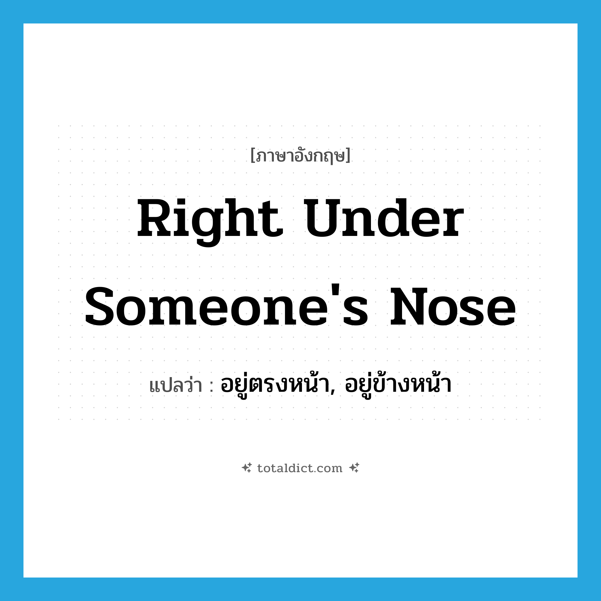 right under someone&#39;s nose แปลว่า?, คำศัพท์ภาษาอังกฤษ right under someone&#39;s nose แปลว่า อยู่ตรงหน้า, อยู่ข้างหน้า ประเภท IDM หมวด IDM
