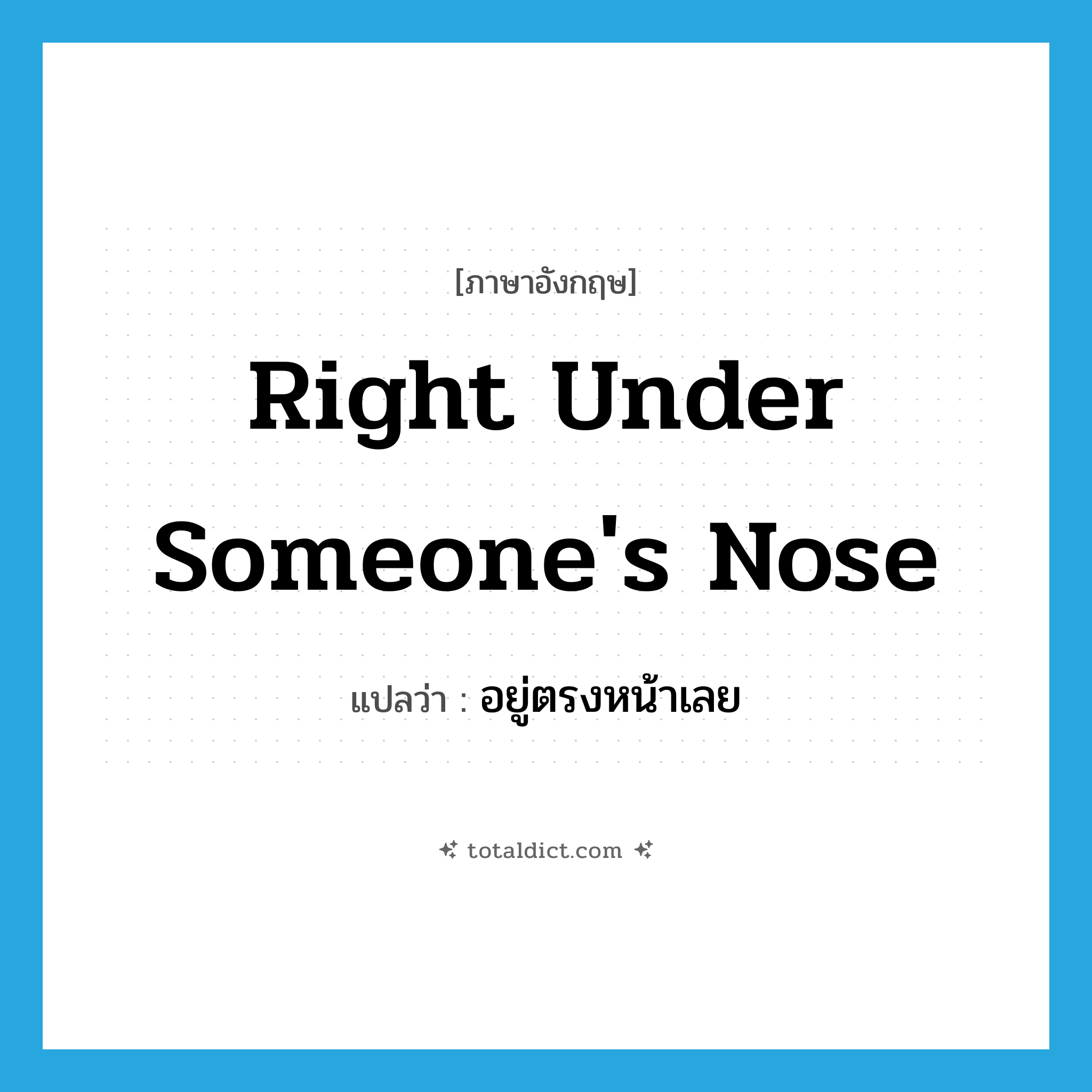 right under someone&#39;s nose แปลว่า?, คำศัพท์ภาษาอังกฤษ right under someone&#39;s nose แปลว่า อยู่ตรงหน้าเลย ประเภท IDM หมวด IDM