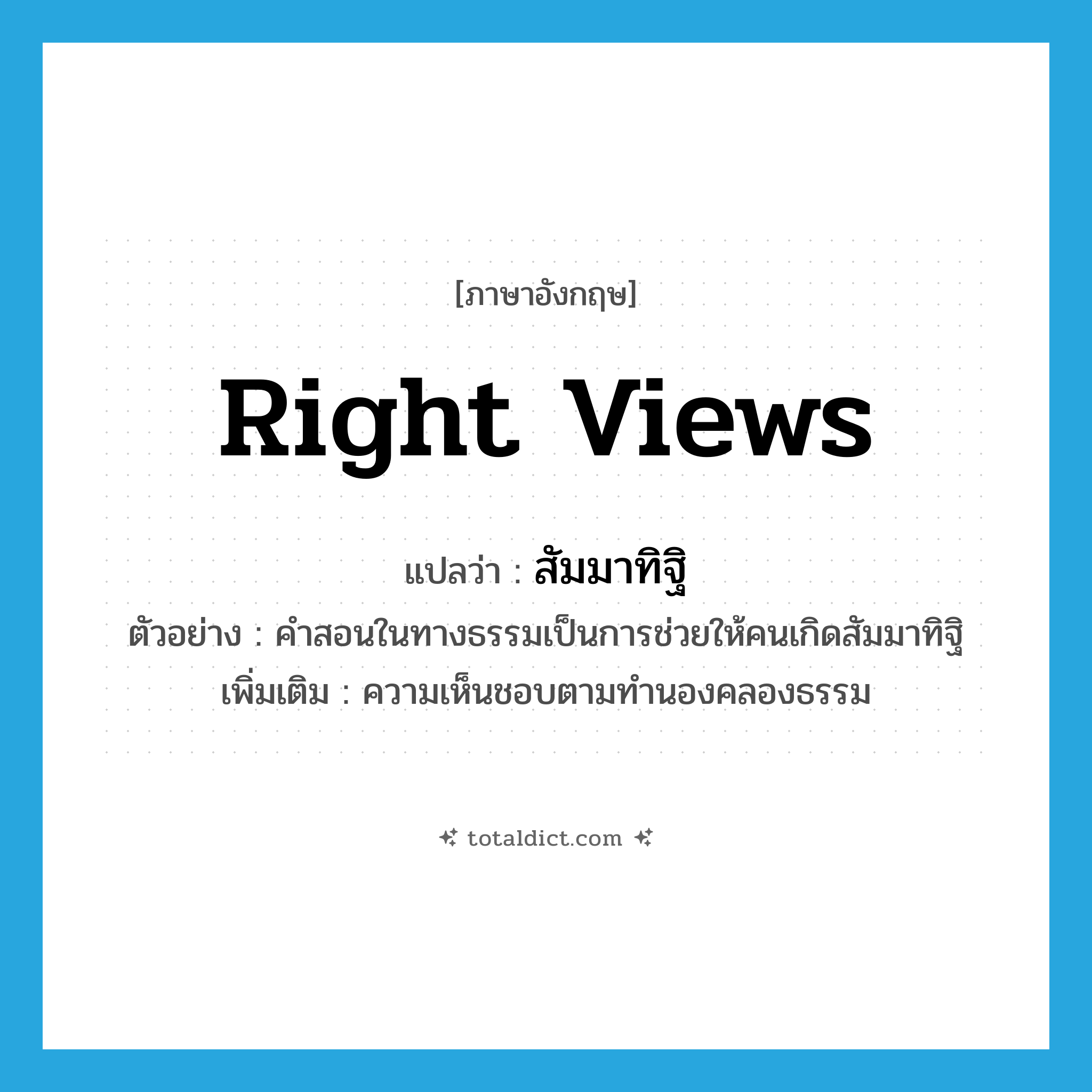 right views แปลว่า?, คำศัพท์ภาษาอังกฤษ right views แปลว่า สัมมาทิฐิ ประเภท N ตัวอย่าง คำสอนในทางธรรมเป็นการช่วยให้คนเกิดสัมมาทิฐิ เพิ่มเติม ความเห็นชอบตามทำนองคลองธรรม หมวด N