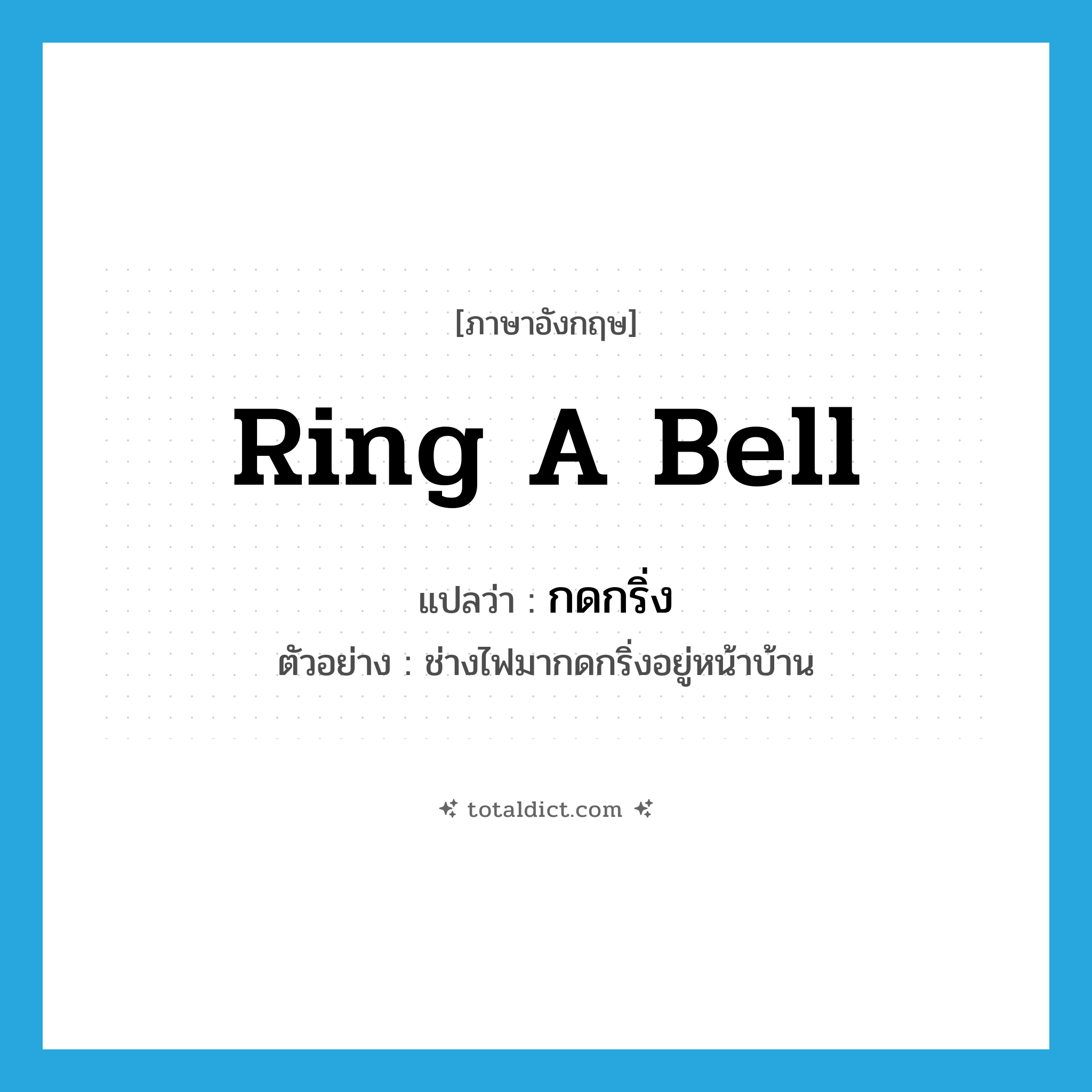 ring a bell แปลว่า?, คำศัพท์ภาษาอังกฤษ ring a bell แปลว่า กดกริ่ง ประเภท V ตัวอย่าง ช่างไฟมากดกริ่งอยู่หน้าบ้าน หมวด V