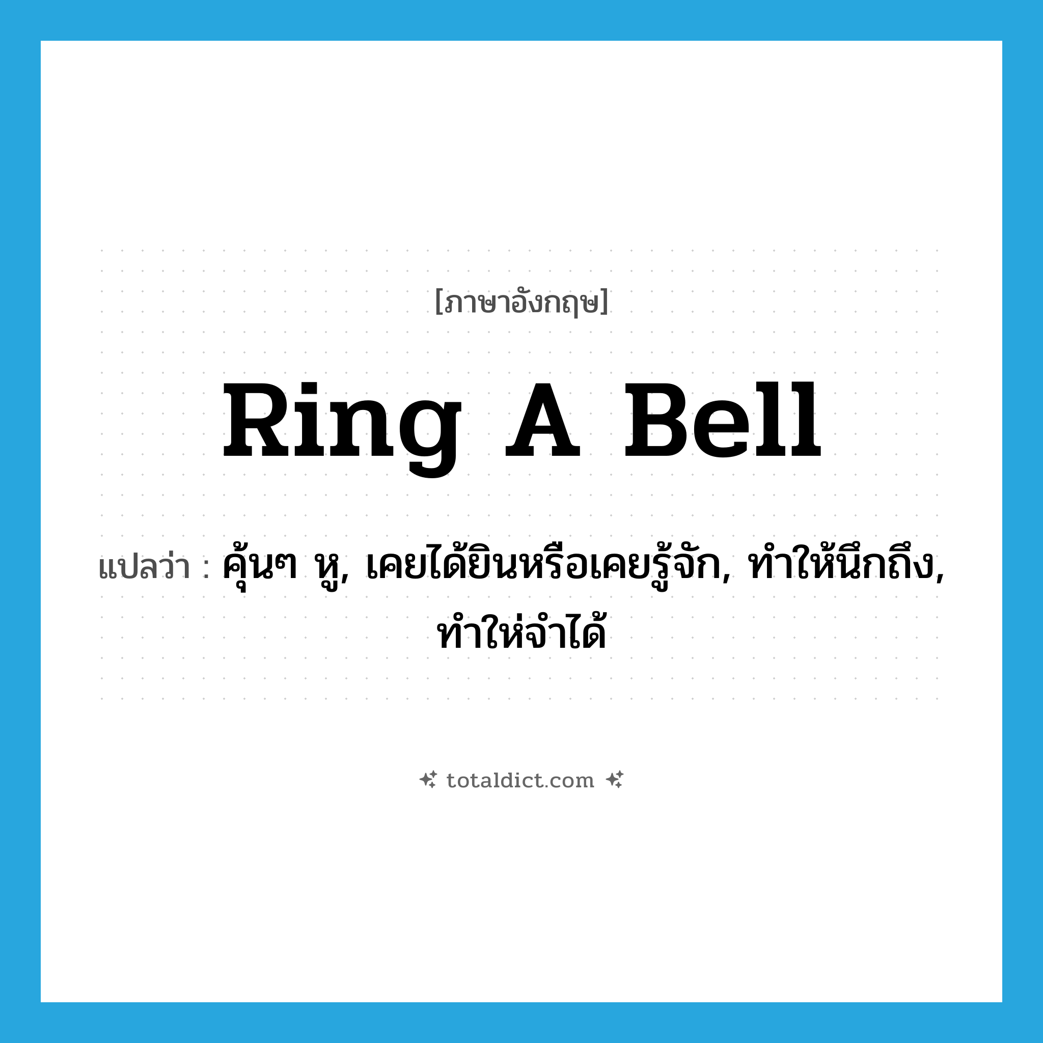 ring a bell แปลว่า?, คำศัพท์ภาษาอังกฤษ ring a bell แปลว่า คุ้นๆ หู, เคยได้ยินหรือเคยรู้จัก, ทำให้นึกถึง, ทำให่จำได้ ประเภท IDM หมวด IDM