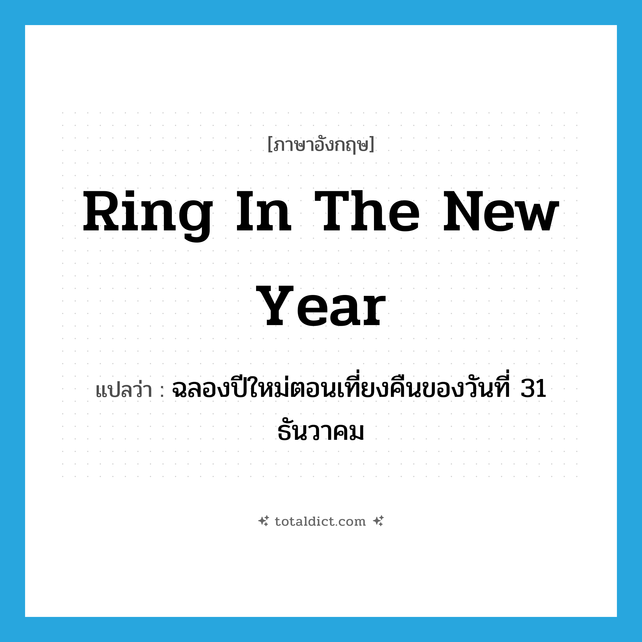 ring in the New Year แปลว่า?, คำศัพท์ภาษาอังกฤษ ring in the New Year แปลว่า ฉลองปีใหม่ตอนเที่ยงคืนของวันที่ 31 ธันวาคม ประเภท IDM หมวด IDM