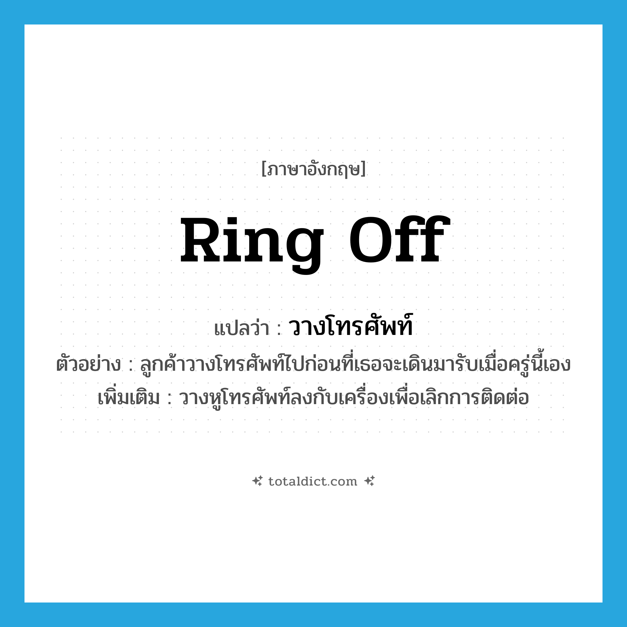 ring off แปลว่า?, คำศัพท์ภาษาอังกฤษ ring off แปลว่า วางโทรศัพท์ ประเภท V ตัวอย่าง ลูกค้าวางโทรศัพท์ไปก่อนที่เธอจะเดินมารับเมื่อครู่นี้เอง เพิ่มเติม วางหูโทรศัพท์ลงกับเครื่องเพื่อเลิกการติดต่อ หมวด V