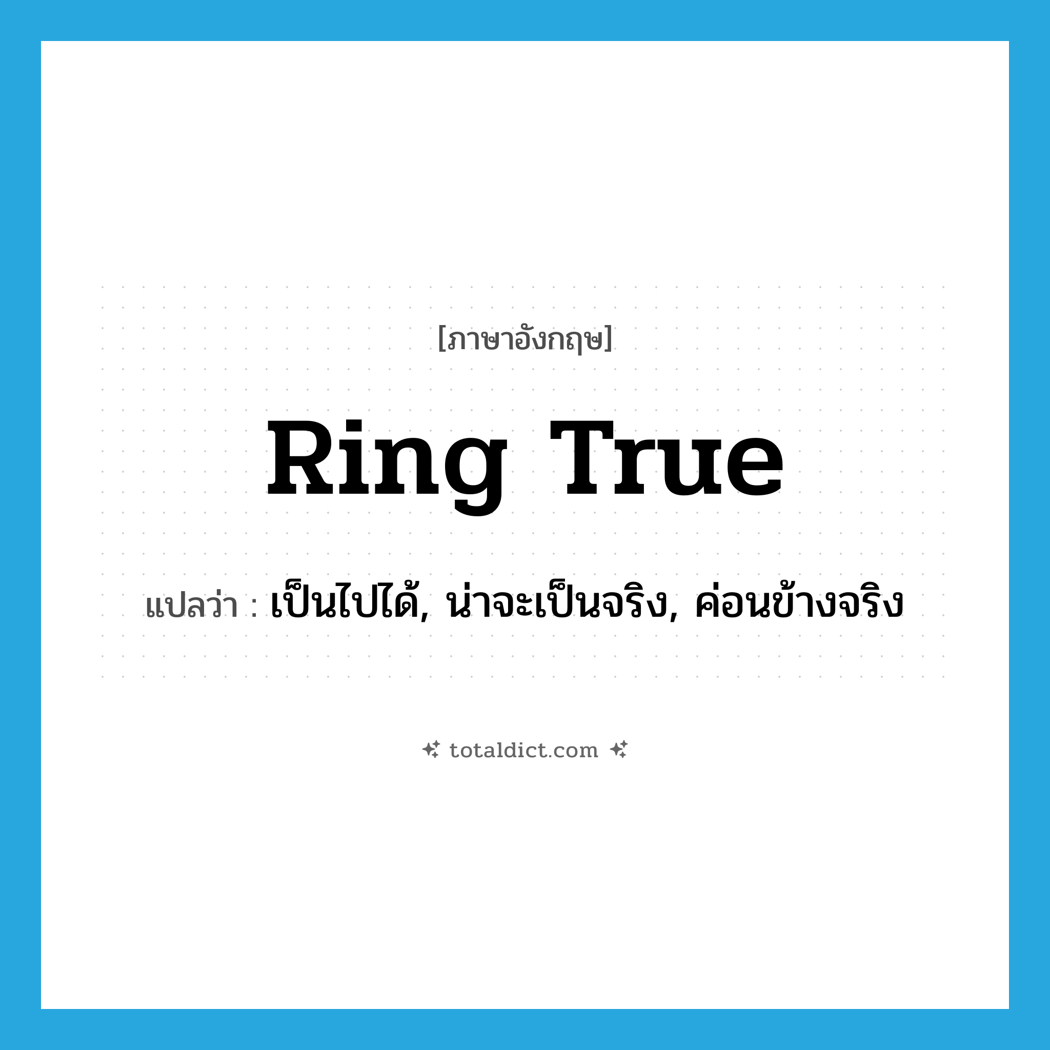 ring true แปลว่า?, คำศัพท์ภาษาอังกฤษ ring true แปลว่า เป็นไปได้, น่าจะเป็นจริง, ค่อนข้างจริง ประเภท IDM หมวด IDM