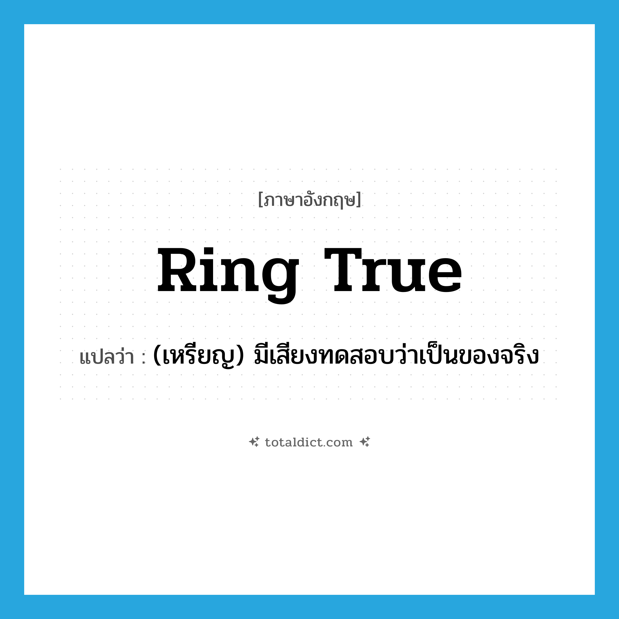 ring true แปลว่า?, คำศัพท์ภาษาอังกฤษ ring true แปลว่า (เหรียญ) มีเสียงทดสอบว่าเป็นของจริง ประเภท PHRV หมวด PHRV