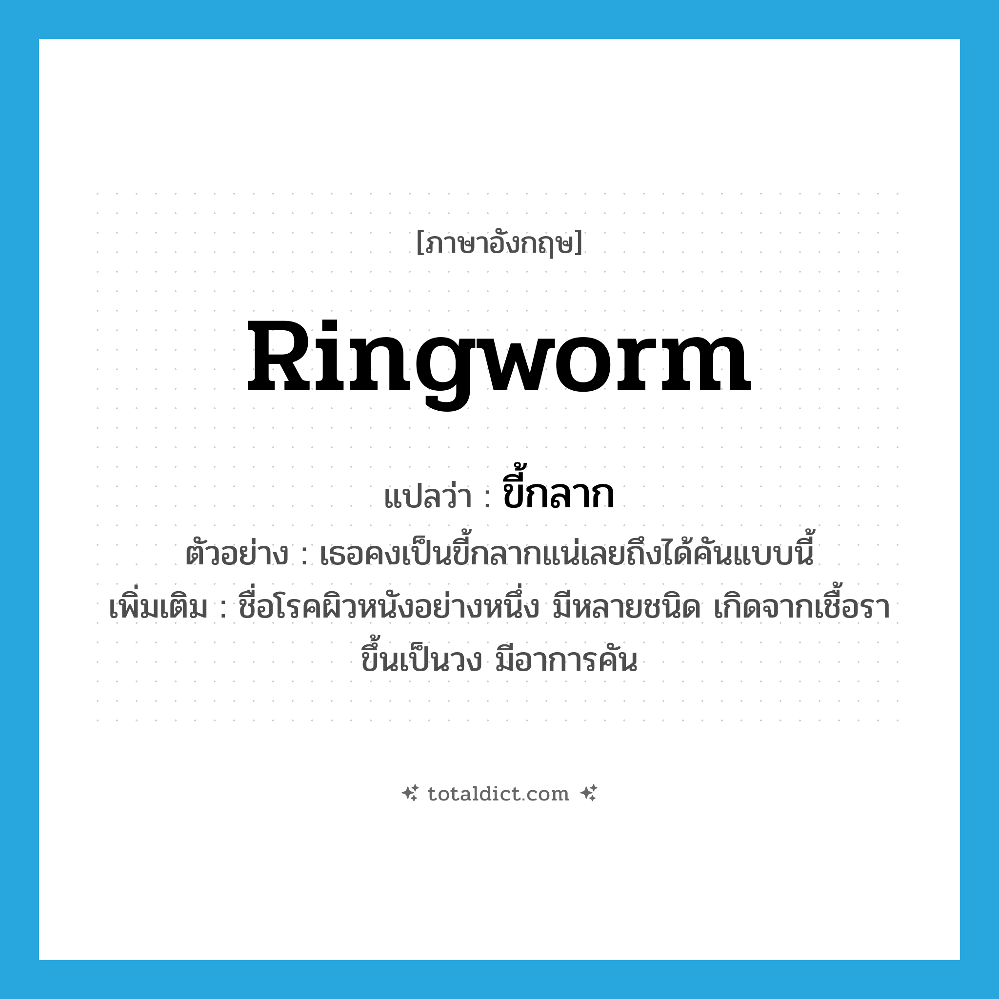 ringworm แปลว่า?, คำศัพท์ภาษาอังกฤษ ringworm แปลว่า ขี้กลาก ประเภท N ตัวอย่าง เธอคงเป็นขี้กลากแน่เลยถึงได้คันแบบนี้ เพิ่มเติม ชื่อโรคผิวหนังอย่างหนึ่ง มีหลายชนิด เกิดจากเชื้อรา ขึ้นเป็นวง มีอาการคัน หมวด N