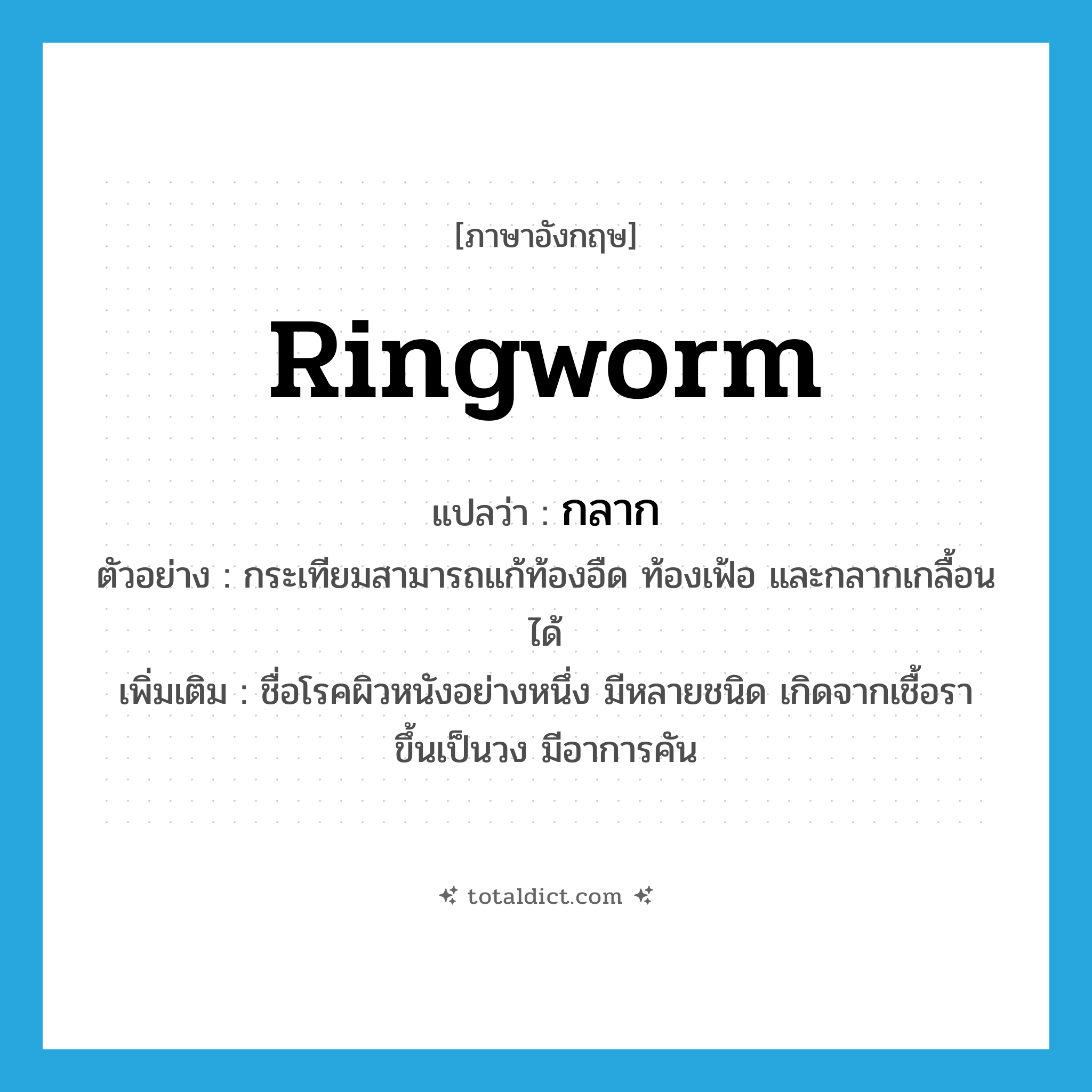 ringworm แปลว่า?, คำศัพท์ภาษาอังกฤษ ringworm แปลว่า กลาก ประเภท N ตัวอย่าง กระเทียมสามารถแก้ท้องอืด ท้องเฟ้อ และกลากเกลื้อนได้ เพิ่มเติม ชื่อโรคผิวหนังอย่างหนึ่ง มีหลายชนิด เกิดจากเชื้อรา ขึ้นเป็นวง มีอาการคัน หมวด N