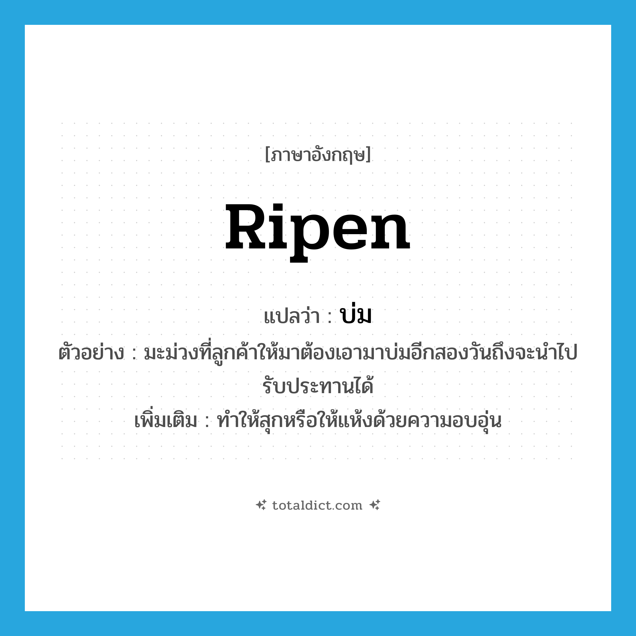 ripen แปลว่า?, คำศัพท์ภาษาอังกฤษ ripen แปลว่า บ่ม ประเภท V ตัวอย่าง มะม่วงที่ลูกค้าให้มาต้องเอามาบ่มอีกสองวันถึงจะนำไปรับประทานได้ เพิ่มเติม ทำให้สุกหรือให้แห้งด้วยความอบอุ่น หมวด V