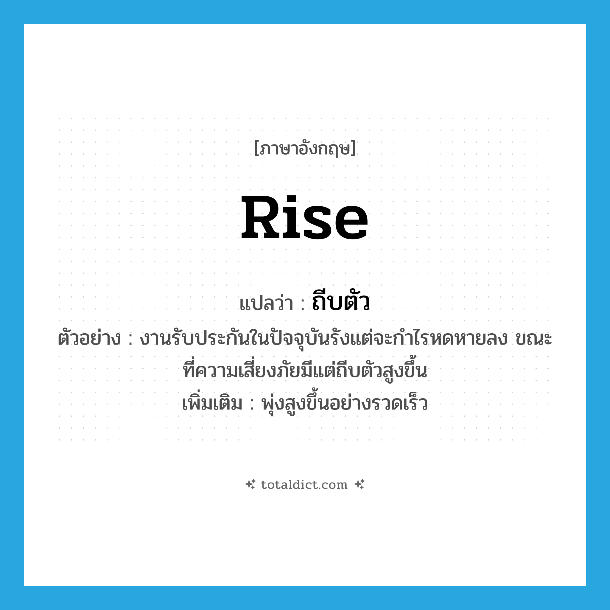 rise แปลว่า?, คำศัพท์ภาษาอังกฤษ rise แปลว่า ถีบตัว ประเภท V ตัวอย่าง งานรับประกันในปัจจุบันรังแต่จะกำไรหดหายลง ขณะที่ความเสี่ยงภัยมีแต่ถีบตัวสูงขึ้น เพิ่มเติม พุ่งสูงขึ้นอย่างรวดเร็ว หมวด V