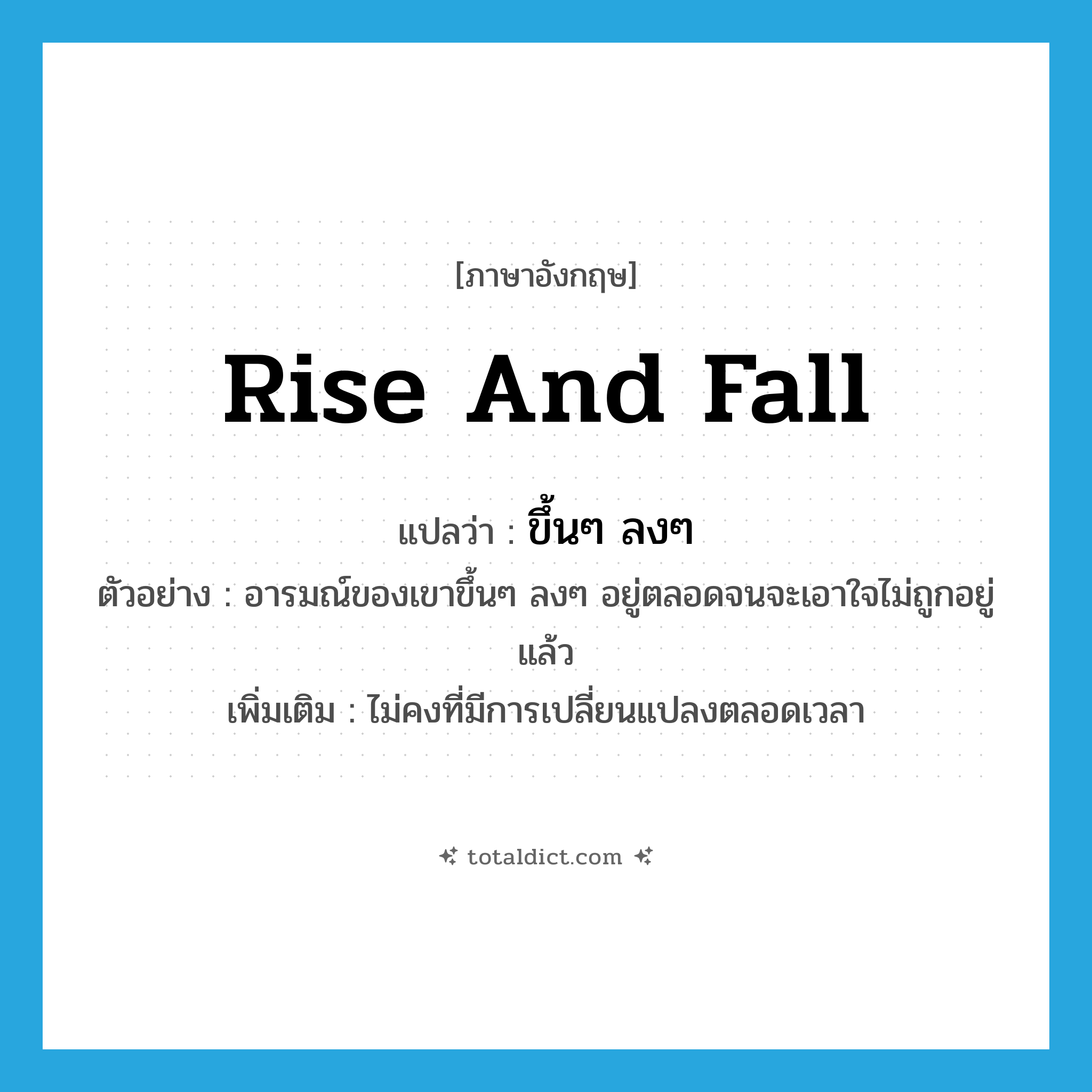 ขึ้นๆ ลงๆ ภาษาอังกฤษ?, คำศัพท์ภาษาอังกฤษ ขึ้นๆ ลงๆ แปลว่า rise and fall ประเภท V ตัวอย่าง อารมณ์ของเขาขึ้นๆ ลงๆ อยู่ตลอดจนจะเอาใจไม่ถูกอยู่แล้ว เพิ่มเติม ไม่คงที่มีการเปลี่ยนแปลงตลอดเวลา หมวด V