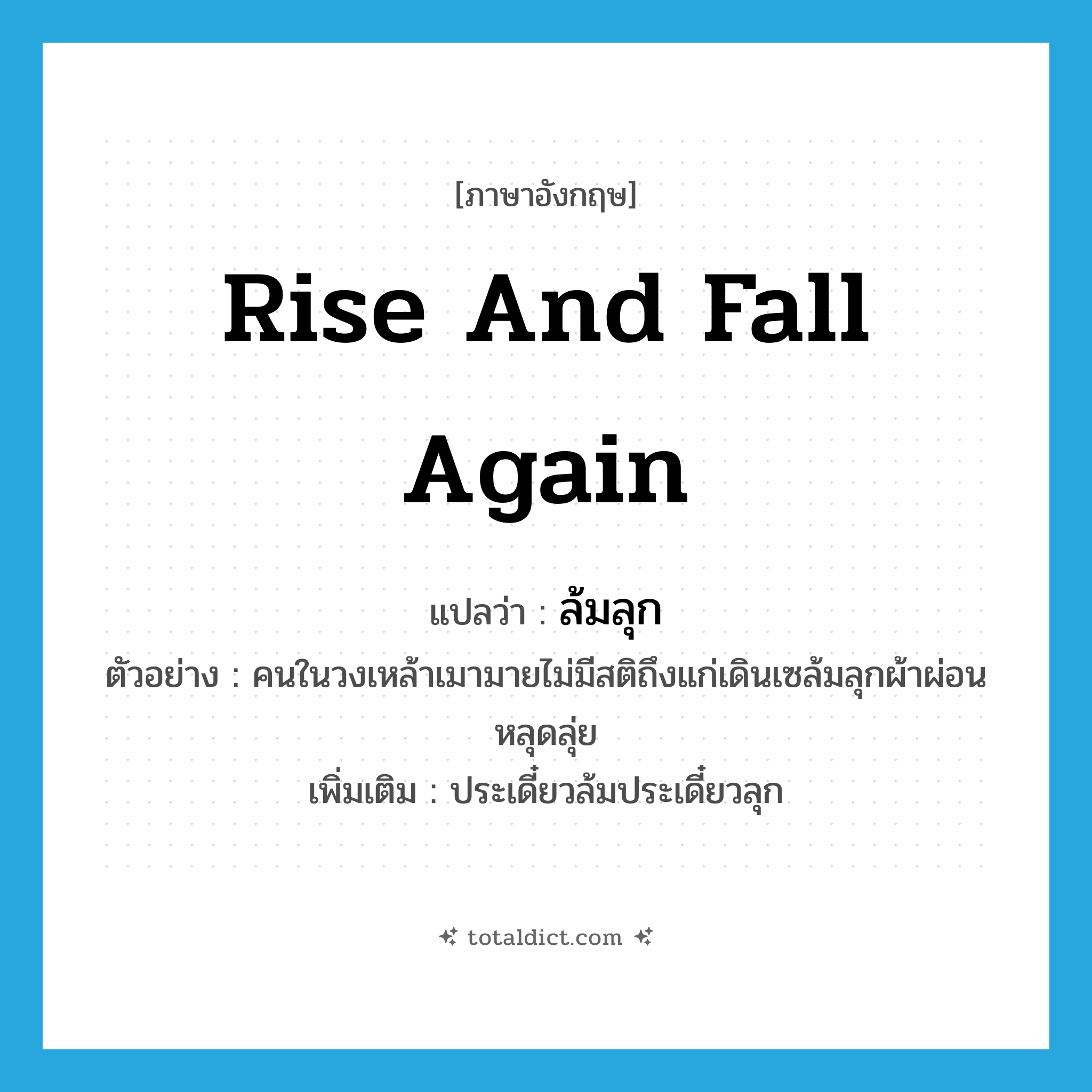 rise and fall again แปลว่า?, คำศัพท์ภาษาอังกฤษ rise and fall again แปลว่า ล้มลุก ประเภท V ตัวอย่าง คนในวงเหล้าเมามายไม่มีสติถึงแก่เดินเซล้มลุกผ้าผ่อนหลุดลุ่ย เพิ่มเติม ประเดี๋ยวล้มประเดี๋ยวลุก หมวด V