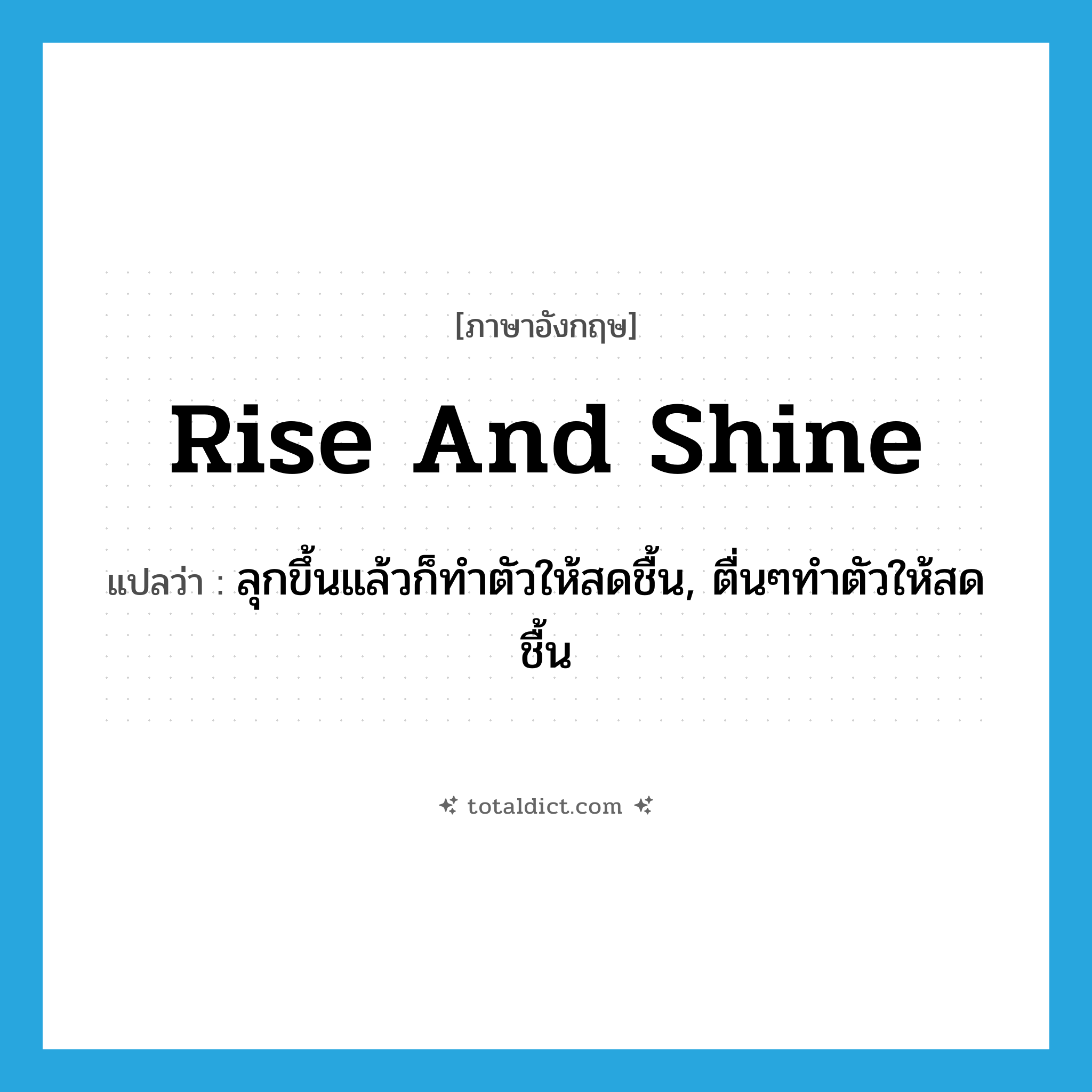 rise and shine แปลว่า?, คำศัพท์ภาษาอังกฤษ rise and shine แปลว่า ลุกขึ้นแล้วก็ทำตัวให้สดชื้น, ตื่นๆทำตัวให้สดชื้น ประเภท IDM หมวด IDM
