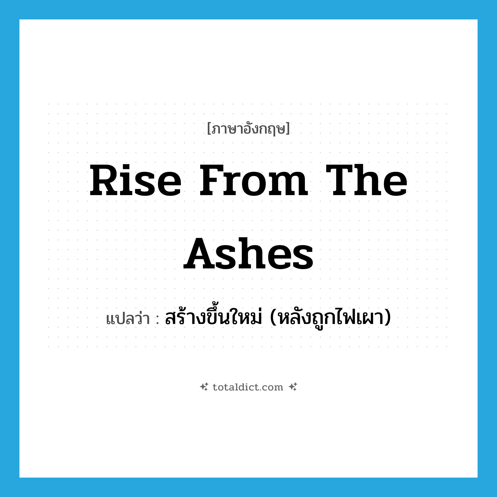 rise from the ashes แปลว่า?, คำศัพท์ภาษาอังกฤษ rise from the ashes แปลว่า สร้างขึ้นใหม่ (หลังถูกไฟเผา) ประเภท IDM หมวด IDM