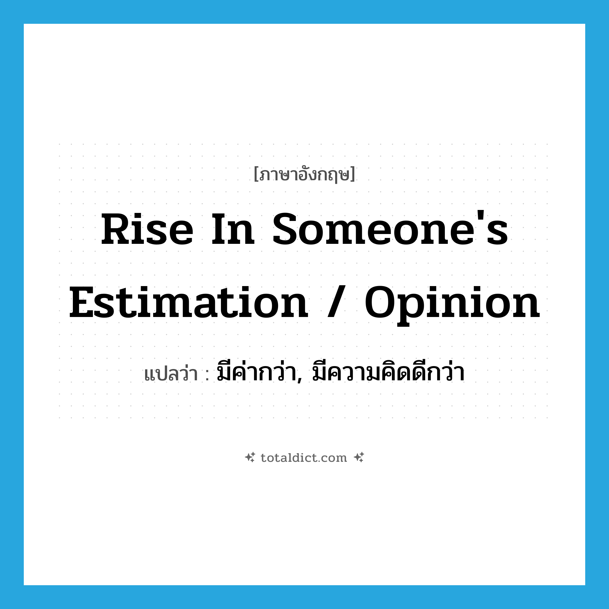 rise in someone&#39;s estimation / opinion แปลว่า?, คำศัพท์ภาษาอังกฤษ rise in someone&#39;s estimation / opinion แปลว่า มีค่ากว่า, มีความคิดดีกว่า ประเภท IDM หมวด IDM