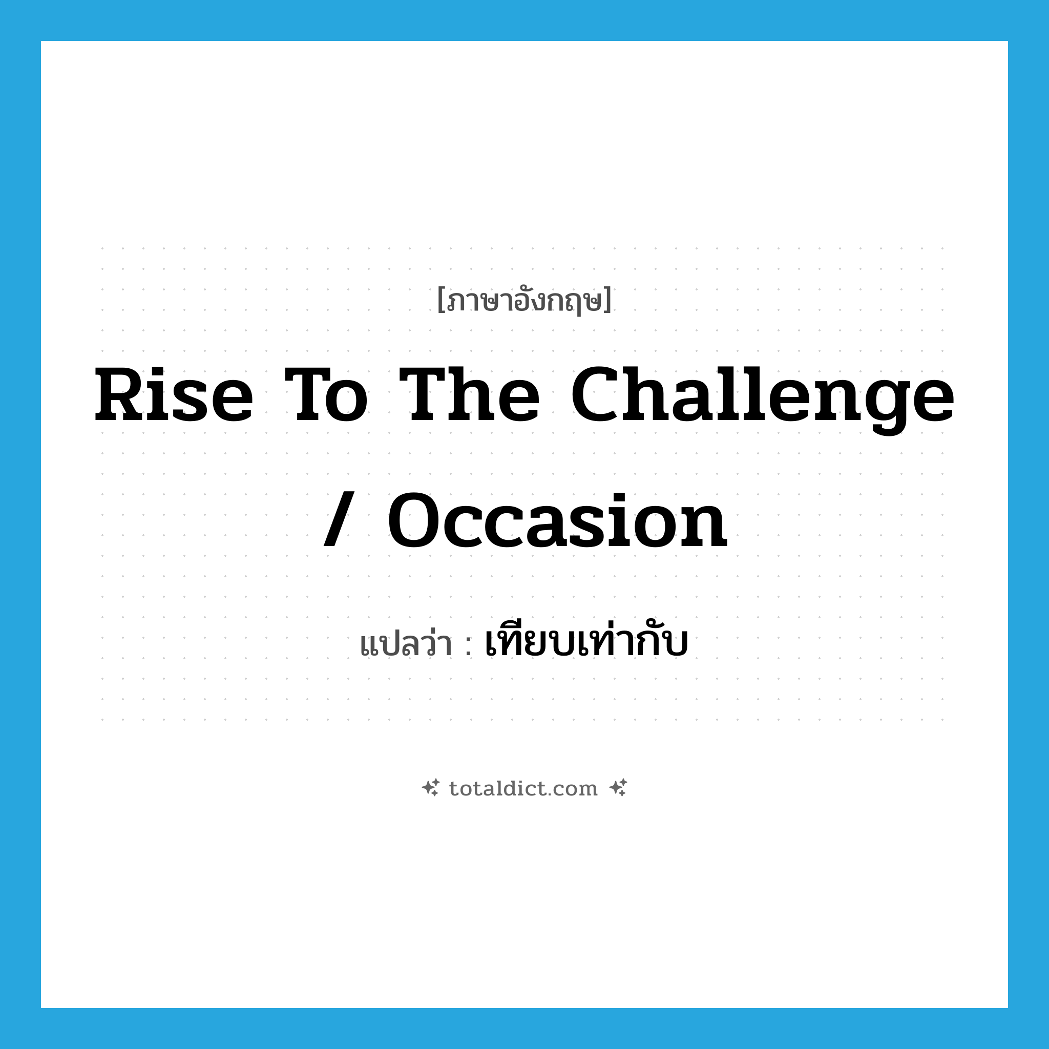 rise to the challenge / occasion แปลว่า?, คำศัพท์ภาษาอังกฤษ rise to the challenge / occasion แปลว่า เทียบเท่ากับ ประเภท IDM หมวด IDM
