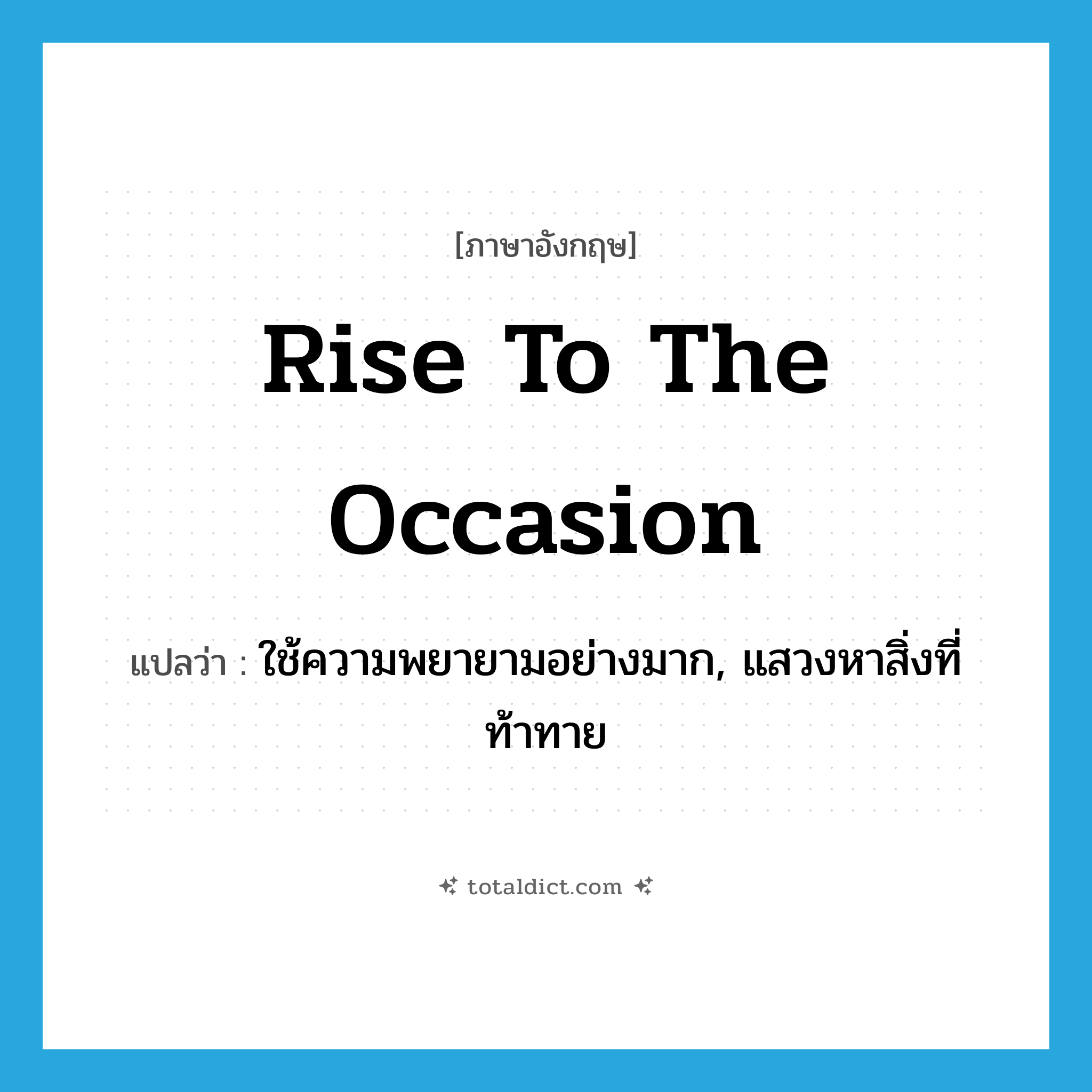 rise to the occasion แปลว่า?, คำศัพท์ภาษาอังกฤษ rise to the occasion แปลว่า ใช้ความพยายามอย่างมาก, แสวงหาสิ่งที่ท้าทาย ประเภท IDM หมวด IDM