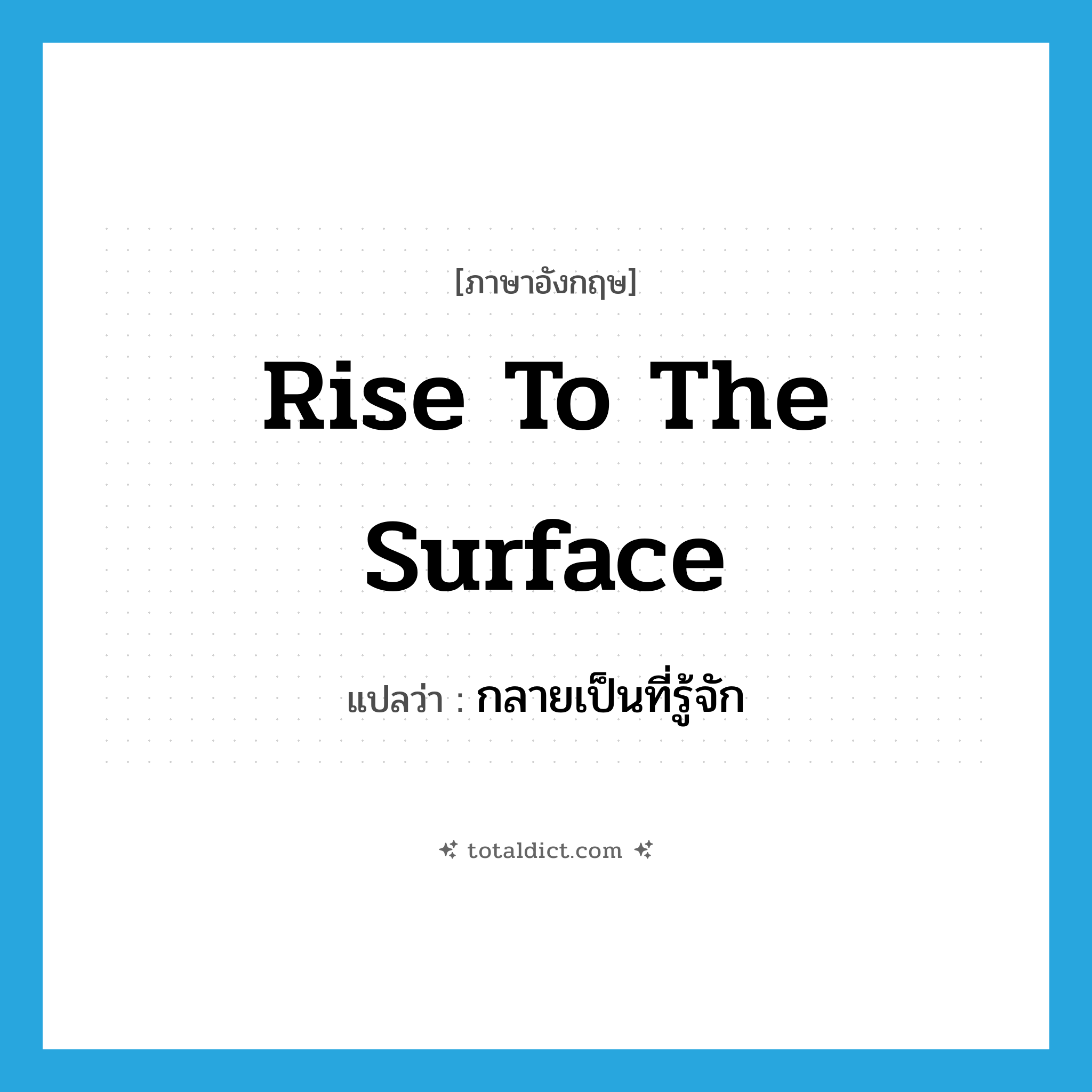 rise to the surface แปลว่า?, คำศัพท์ภาษาอังกฤษ rise to the surface แปลว่า กลายเป็นที่รู้จัก ประเภท IDM หมวด IDM