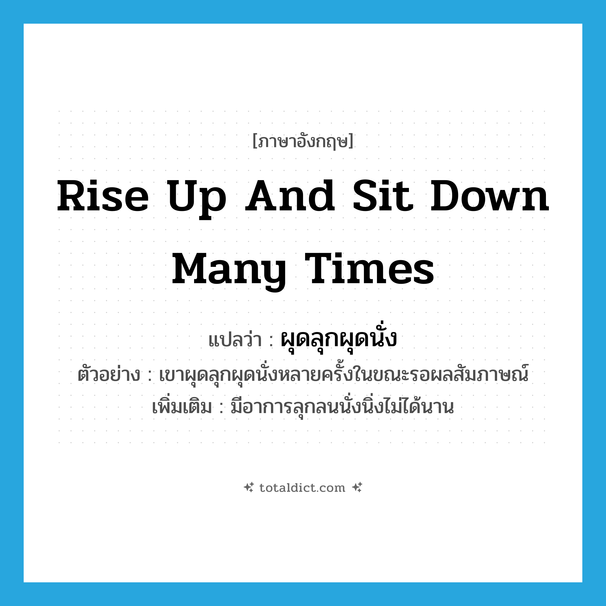 rise up and sit down many times แปลว่า?, คำศัพท์ภาษาอังกฤษ rise up and sit down many times แปลว่า ผุดลุกผุดนั่ง ประเภท V ตัวอย่าง เขาผุดลุกผุดนั่งหลายครั้งในขณะรอผลสัมภาษณ์ เพิ่มเติม มีอาการลุกลนนั่งนิ่งไม่ได้นาน หมวด V