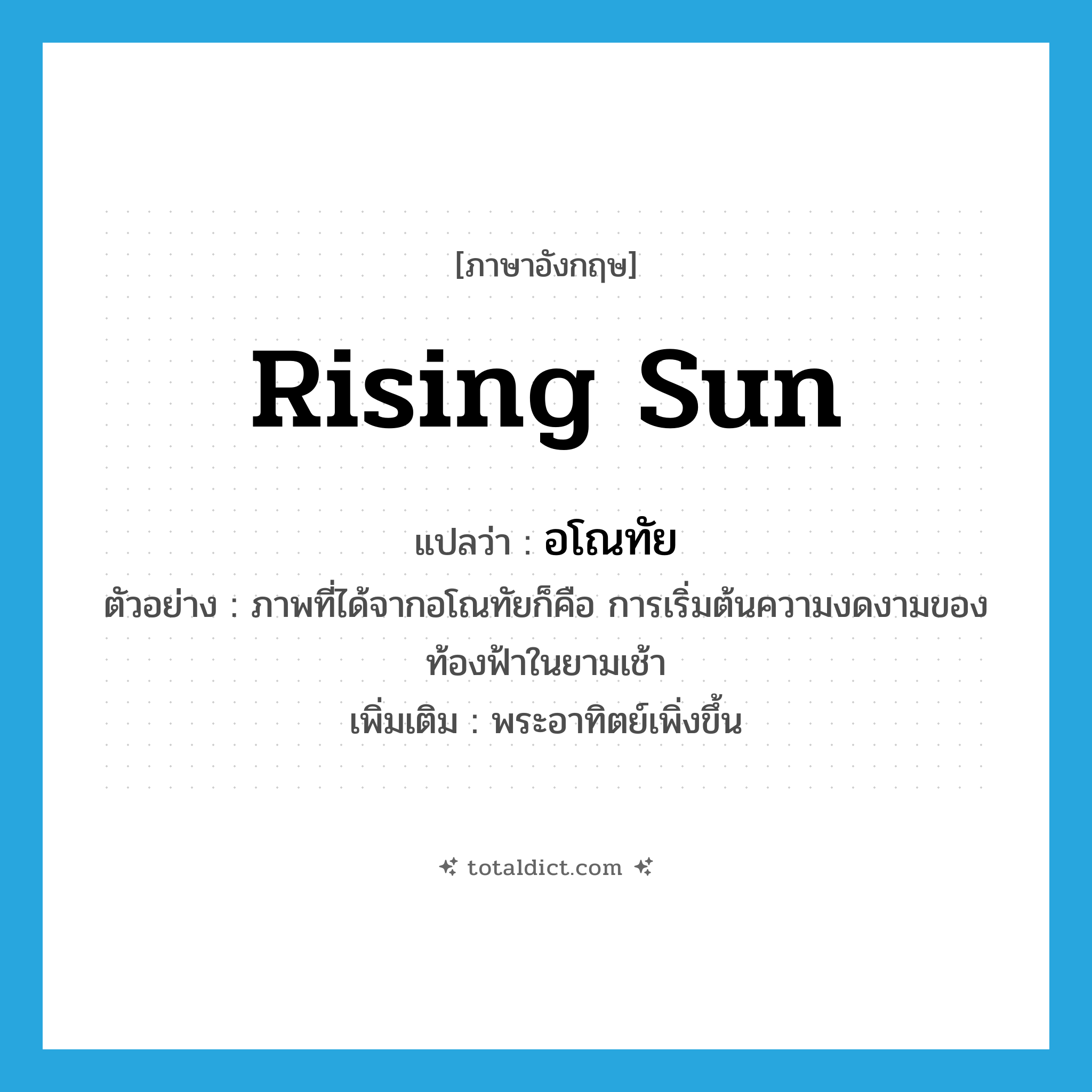 rising sun แปลว่า?, คำศัพท์ภาษาอังกฤษ rising sun แปลว่า อโณทัย ประเภท N ตัวอย่าง ภาพที่ได้จากอโณทัยก็คือ การเริ่มต้นความงดงามของท้องฟ้าในยามเช้า เพิ่มเติม พระอาทิตย์เพิ่งขึ้น หมวด N