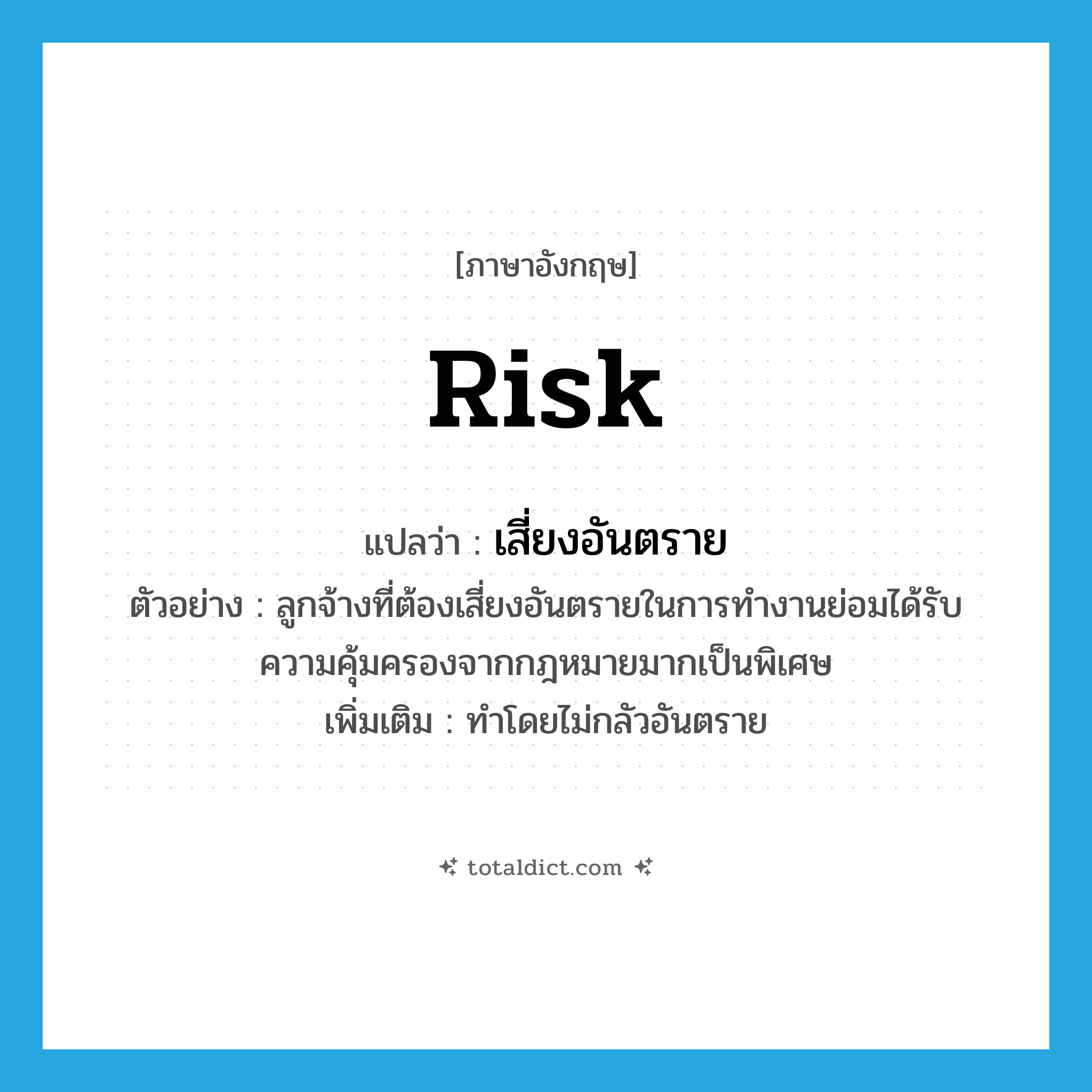 risk แปลว่า?, คำศัพท์ภาษาอังกฤษ risk แปลว่า เสี่ยงอันตราย ประเภท V ตัวอย่าง ลูกจ้างที่ต้องเสี่ยงอันตรายในการทำงานย่อมได้รับความคุ้มครองจากกฎหมายมากเป็นพิเศษ เพิ่มเติม ทำโดยไม่กลัวอันตราย หมวด V