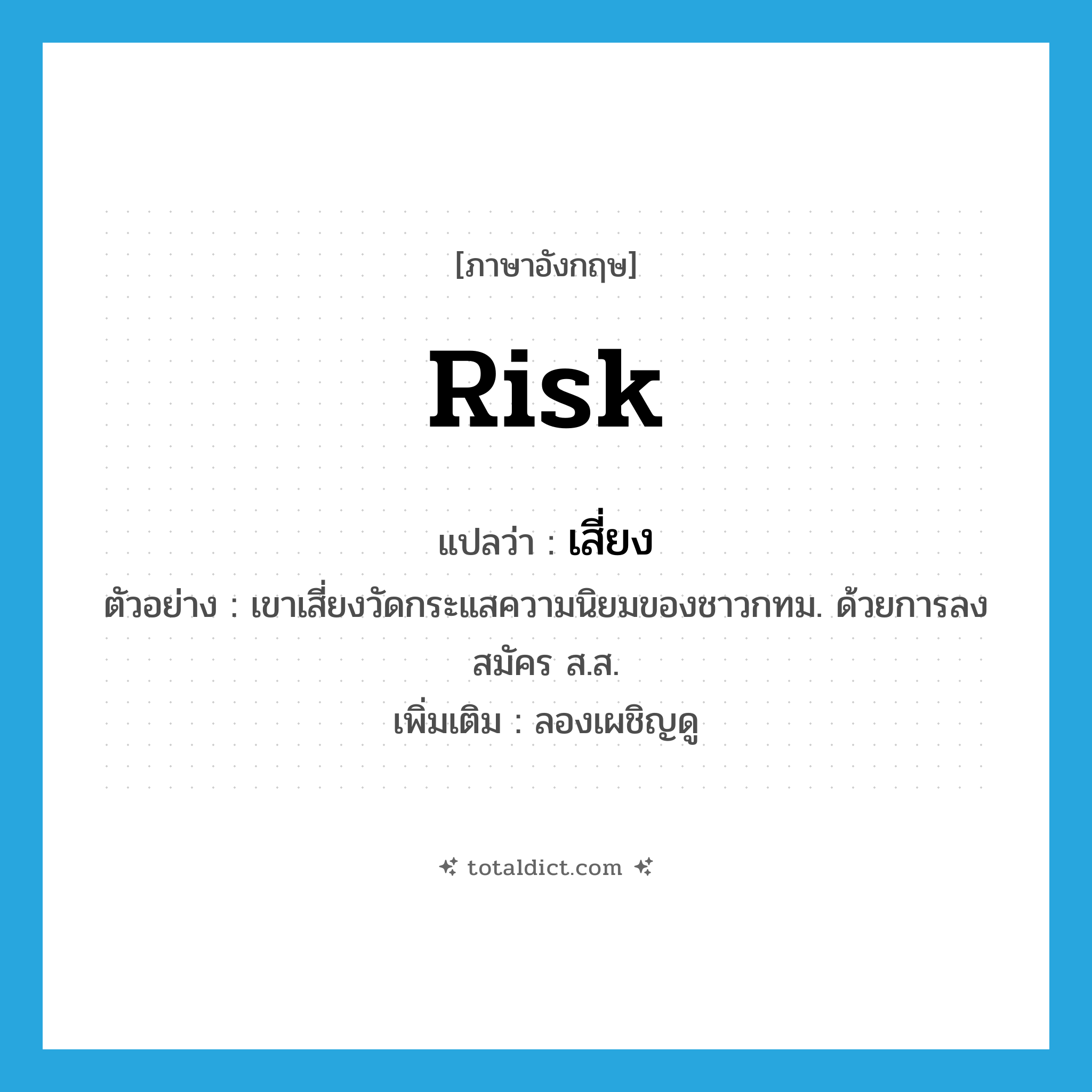risk แปลว่า?, คำศัพท์ภาษาอังกฤษ risk แปลว่า เสี่ยง ประเภท V ตัวอย่าง เขาเสี่ยงวัดกระแสความนิยมของชาวกทม. ด้วยการลงสมัคร ส.ส. เพิ่มเติม ลองเผชิญดู หมวด V