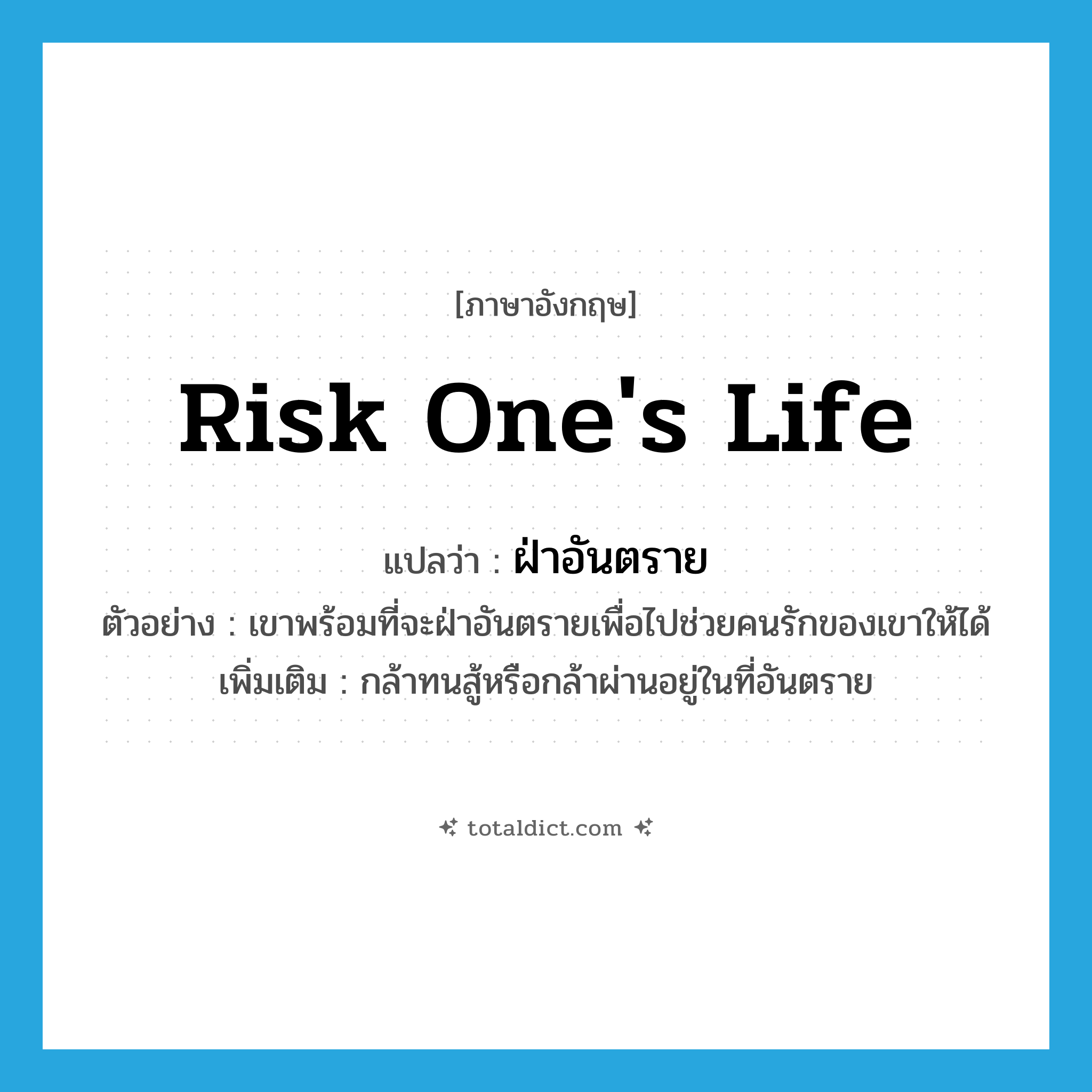 risk one&#39;s life แปลว่า?, คำศัพท์ภาษาอังกฤษ risk one&#39;s life แปลว่า ฝ่าอันตราย ประเภท V ตัวอย่าง เขาพร้อมที่จะฝ่าอันตรายเพื่อไปช่วยคนรักของเขาให้ได้ เพิ่มเติม กล้าทนสู้หรือกล้าผ่านอยู่ในที่อันตราย หมวด V
