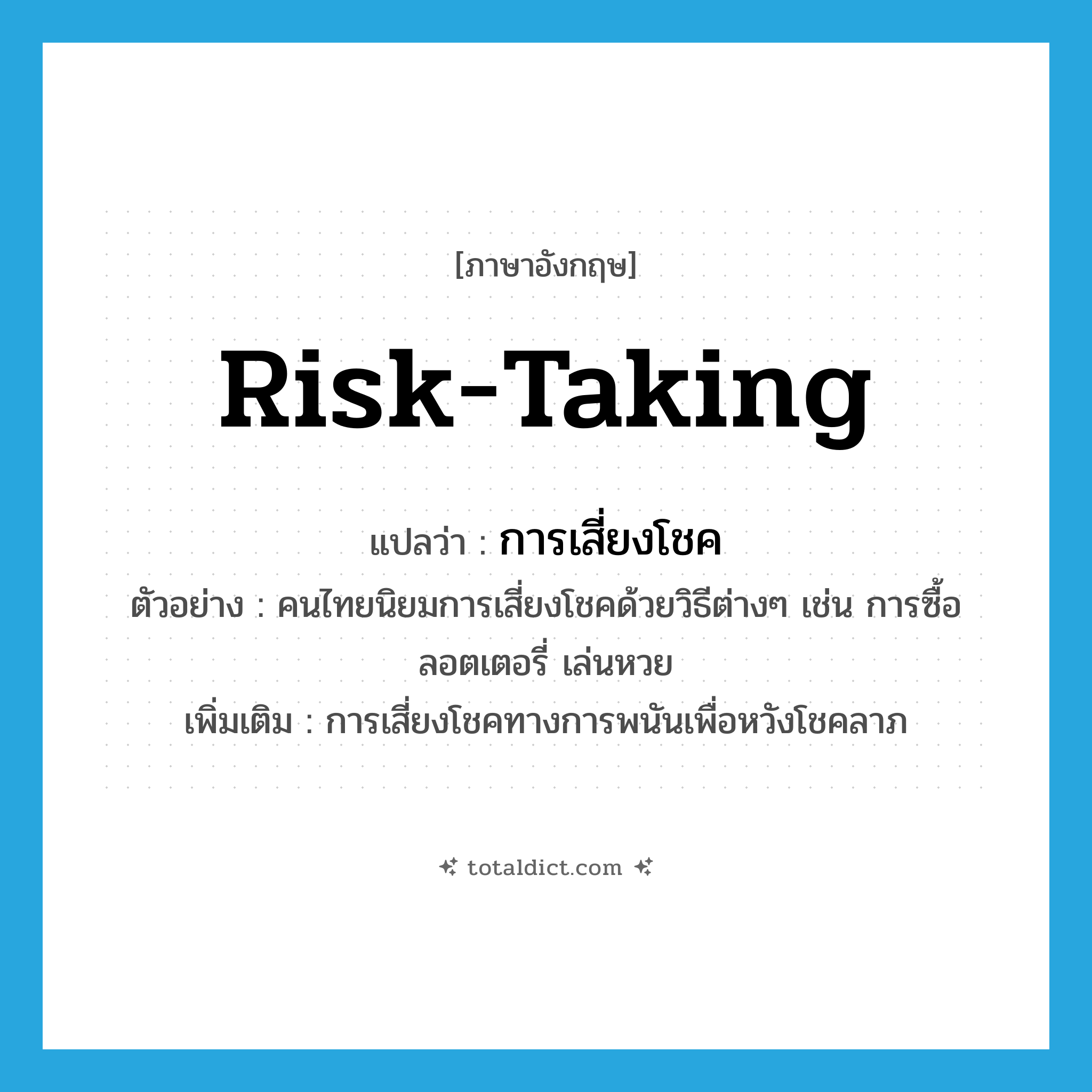 risk-taking แปลว่า?, คำศัพท์ภาษาอังกฤษ risk-taking แปลว่า การเสี่ยงโชค ประเภท N ตัวอย่าง คนไทยนิยมการเสี่ยงโชคด้วยวิธีต่างๆ เช่น การซื้อลอตเตอรี่ เล่นหวย เพิ่มเติม การเสี่ยงโชคทางการพนันเพื่อหวังโชคลาภ หมวด N