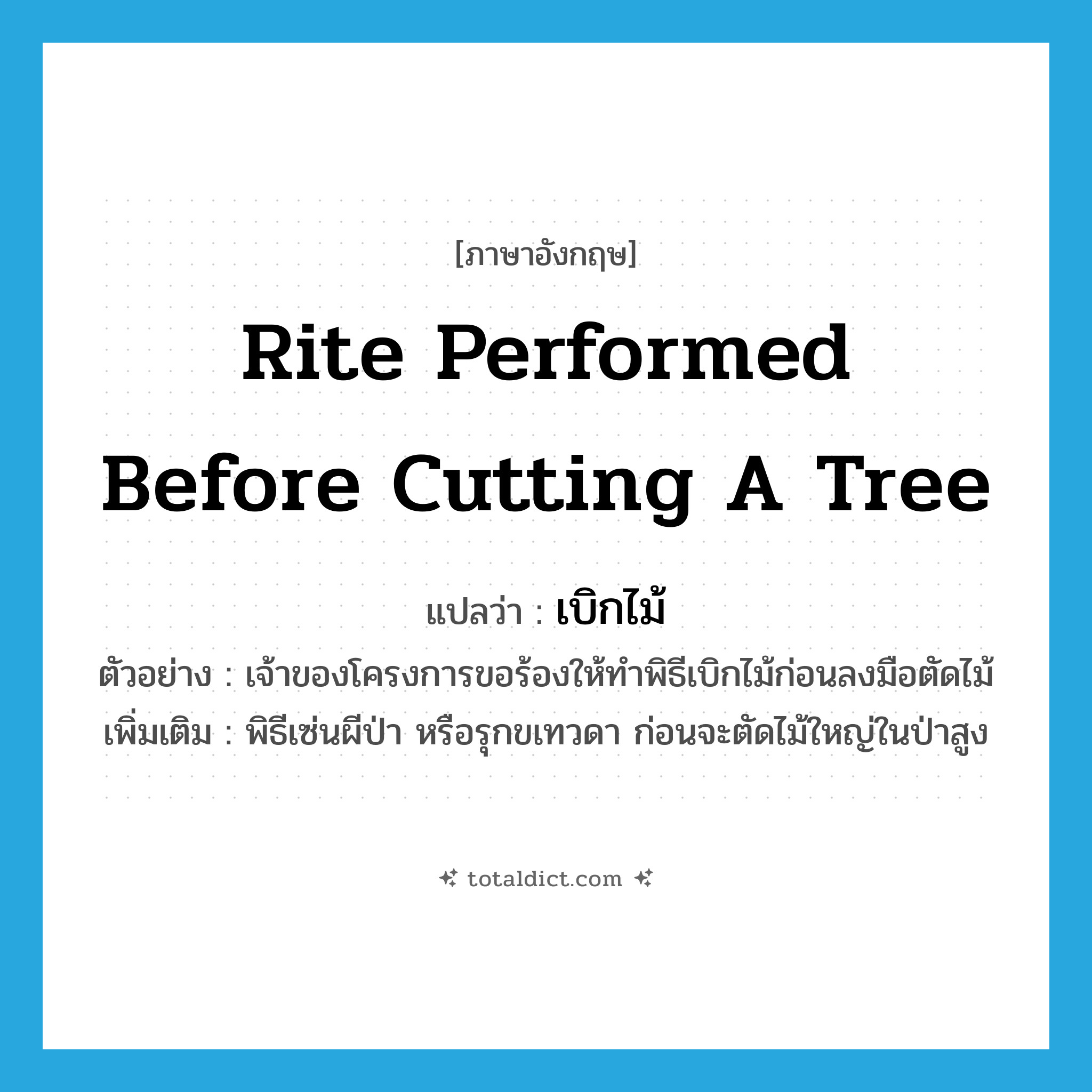 rite performed before cutting a tree แปลว่า?, คำศัพท์ภาษาอังกฤษ rite performed before cutting a tree แปลว่า เบิกไม้ ประเภท N ตัวอย่าง เจ้าของโครงการขอร้องให้ทำพิธีเบิกไม้ก่อนลงมือตัดไม้ เพิ่มเติม พิธีเซ่นผีป่า หรือรุกขเทวดา ก่อนจะตัดไม้ใหญ่ในป่าสูง หมวด N