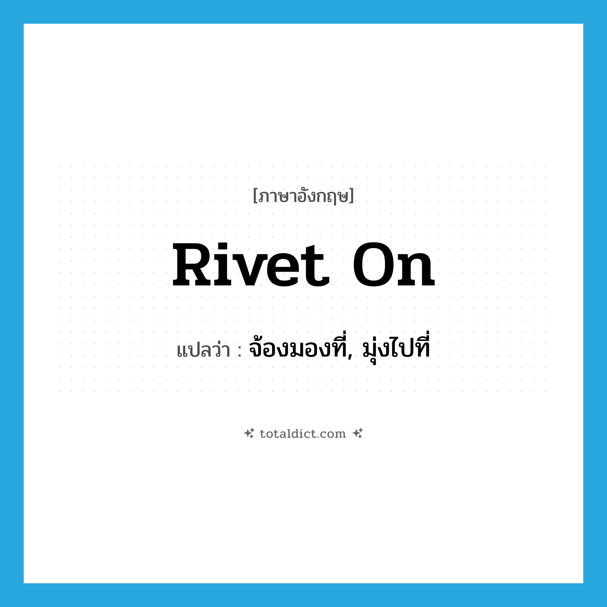 rivet on แปลว่า?, คำศัพท์ภาษาอังกฤษ rivet on แปลว่า จ้องมองที่, มุ่งไปที่ ประเภท PHRV หมวด PHRV