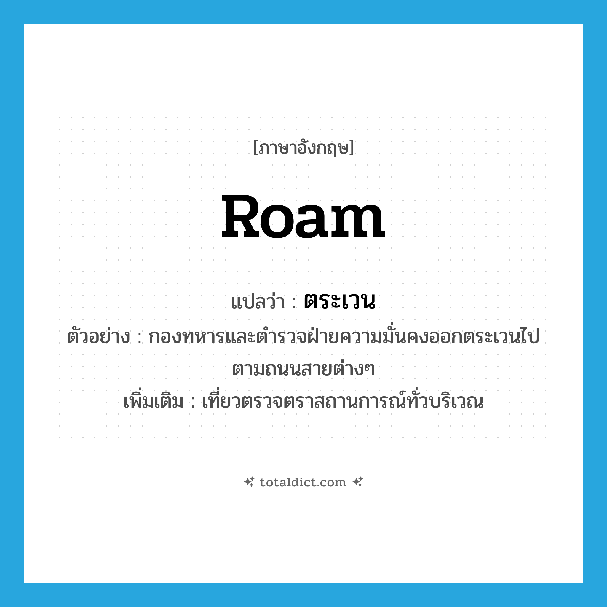 roam แปลว่า?, คำศัพท์ภาษาอังกฤษ roam แปลว่า ตระเวน ประเภท V ตัวอย่าง กองทหารและตำรวจฝ่ายความมั่นคงออกตระเวนไปตามถนนสายต่างๆ เพิ่มเติม เที่ยวตรวจตราสถานการณ์ทั่วบริเวณ หมวด V