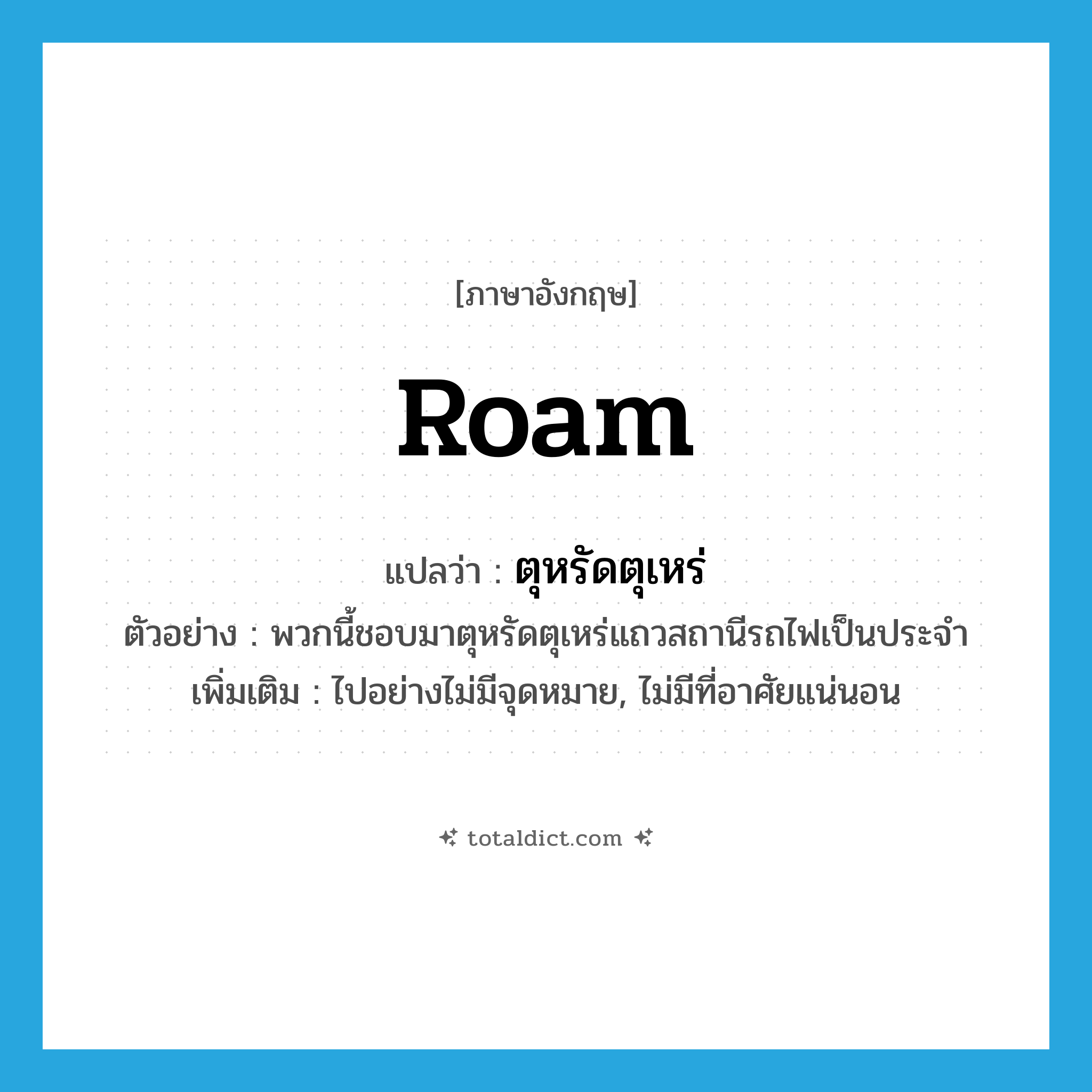 roam แปลว่า?, คำศัพท์ภาษาอังกฤษ roam แปลว่า ตุหรัดตุเหร่ ประเภท V ตัวอย่าง พวกนี้ชอบมาตุหรัดตุเหร่แถวสถานีรถไฟเป็นประจำ เพิ่มเติม ไปอย่างไม่มีจุดหมาย, ไม่มีที่อาศัยแน่นอน หมวด V