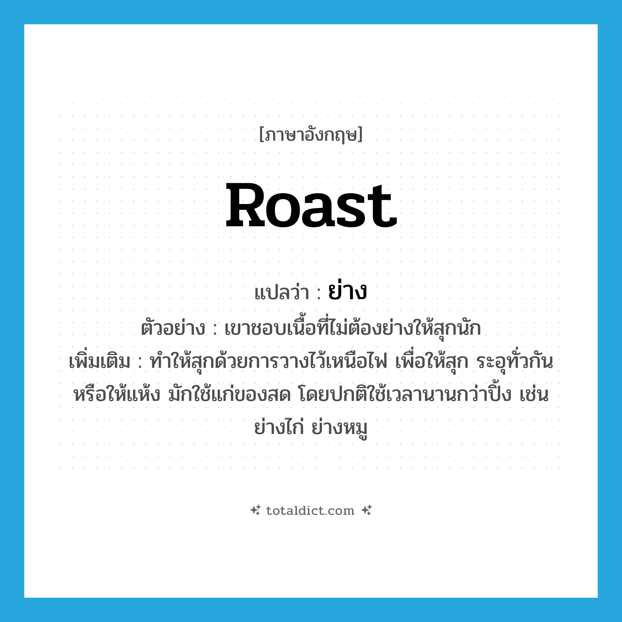 ย่าง ภาษาอังกฤษ?, คำศัพท์ภาษาอังกฤษ ย่าง แปลว่า roast ประเภท V ตัวอย่าง เขาชอบเนื้อที่ไม่ต้องย่างให้สุกนัก เพิ่มเติม ทำให้สุกด้วยการวางไว้เหนือไฟ เพื่อให้สุก ระอุทั่วกัน หรือให้แห้ง มักใช้แก่ของสด โดยปกติใช้เวลานานกว่าปิ้ง เช่น ย่างไก่ ย่างหมู หมวด V