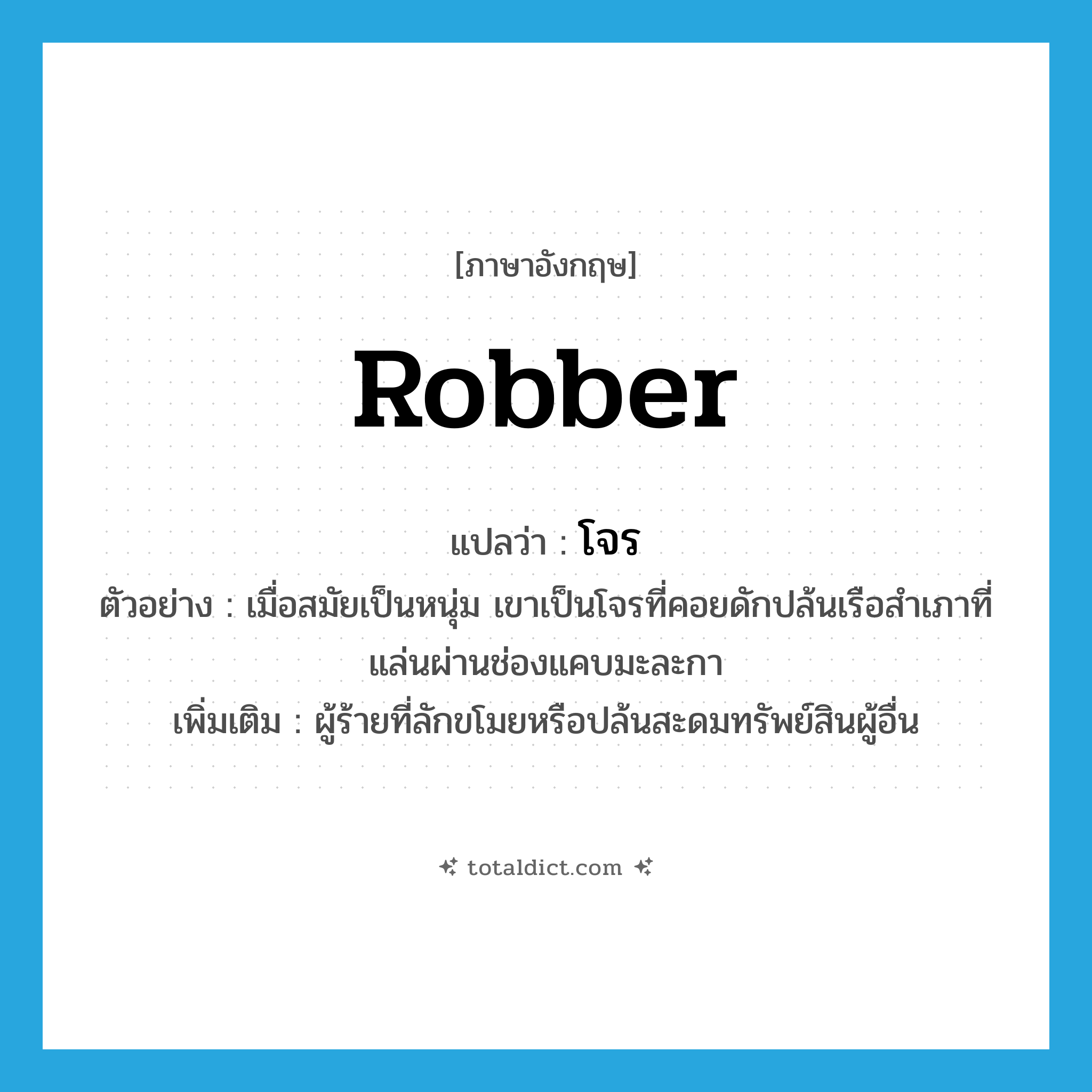 robber แปลว่า?, คำศัพท์ภาษาอังกฤษ robber แปลว่า โจร ประเภท N ตัวอย่าง เมื่อสมัยเป็นหนุ่ม เขาเป็นโจรที่คอยดักปล้นเรือสำเภาที่แล่นผ่านช่องแคบมะละกา เพิ่มเติม ผู้ร้ายที่ลักขโมยหรือปล้นสะดมทรัพย์สินผู้อื่น หมวด N