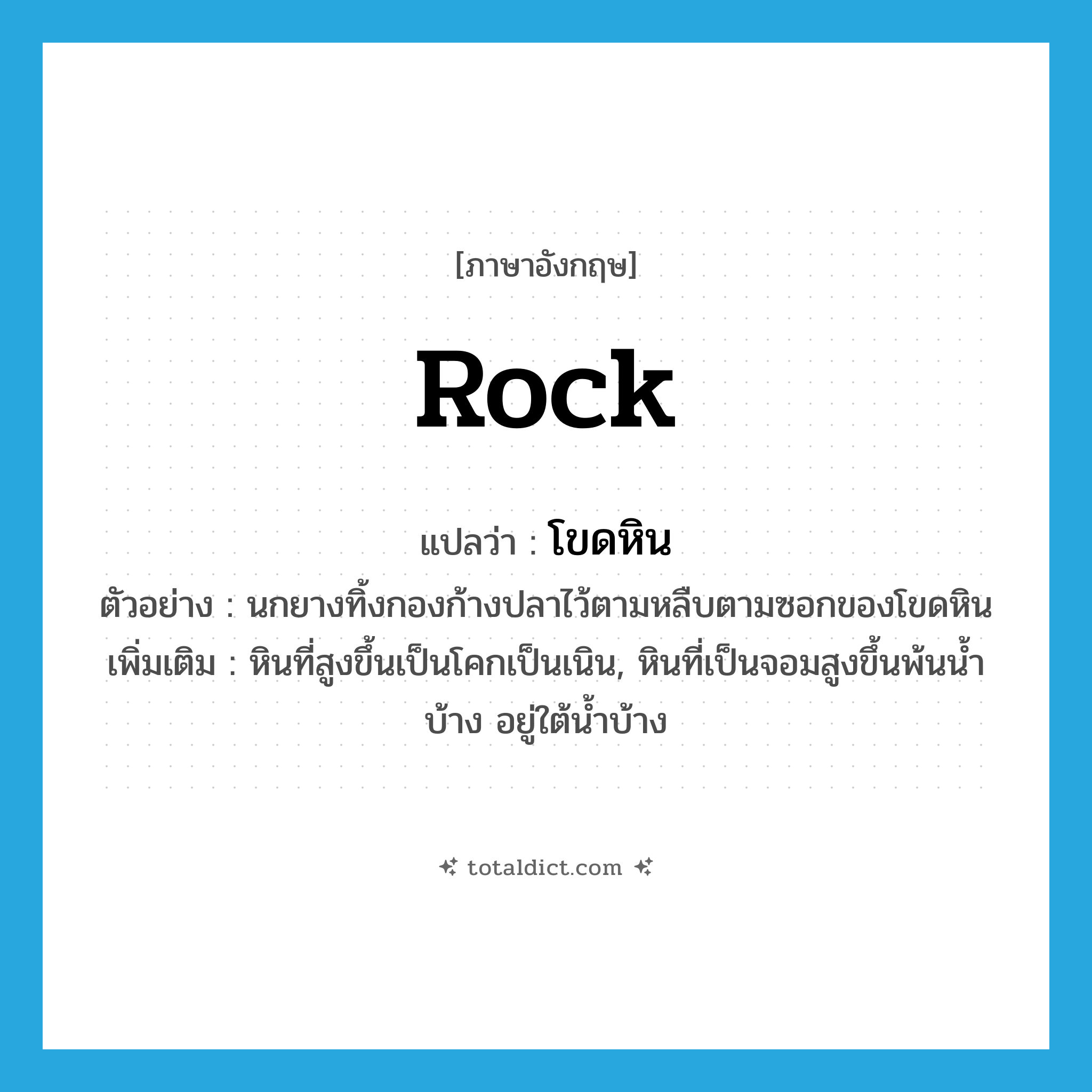 rock แปลว่า?, คำศัพท์ภาษาอังกฤษ rock แปลว่า โขดหิน ประเภท N ตัวอย่าง นกยางทิ้งกองก้างปลาไว้ตามหลืบตามซอกของโขดหิน เพิ่มเติม หินที่สูงขึ้นเป็นโคกเป็นเนิน, หินที่เป็นจอมสูงขึ้นพ้นน้ำบ้าง อยู่ใต้น้ำบ้าง หมวด N